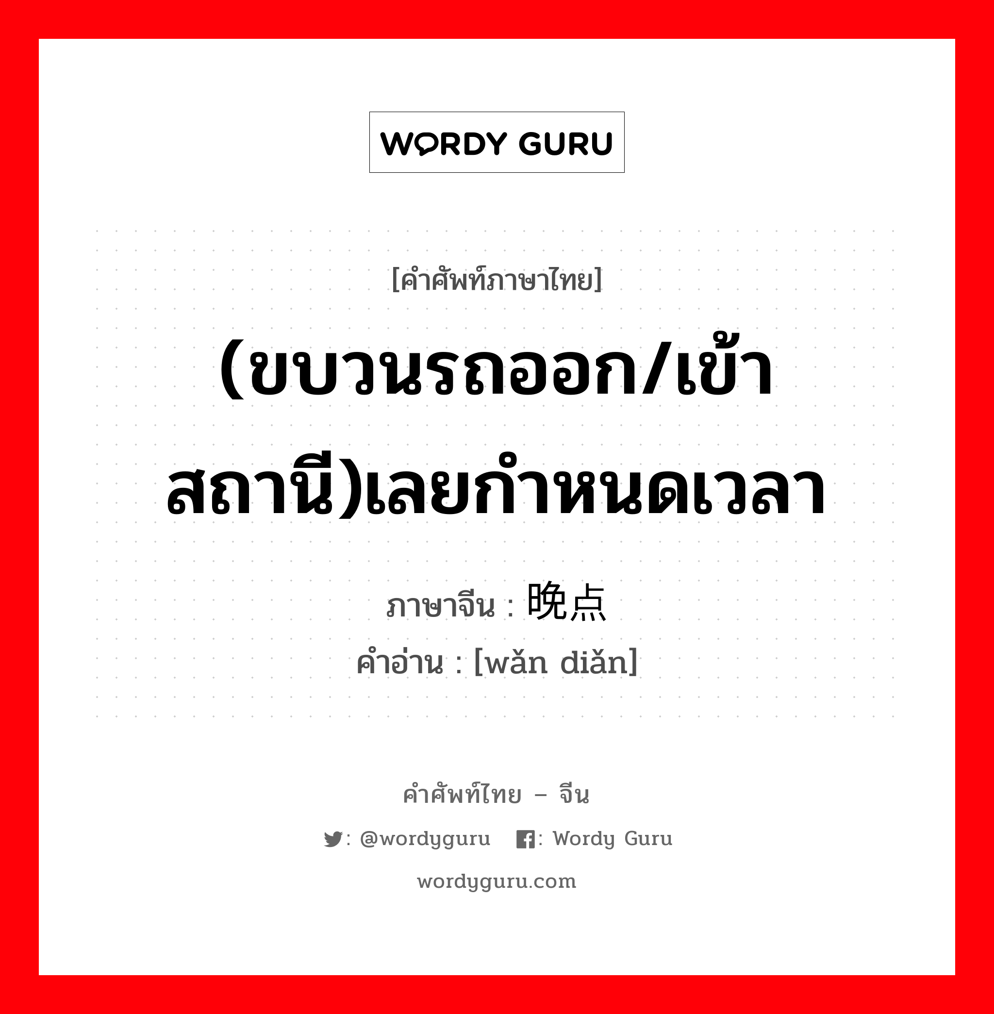 (ขบวนรถออก/เข้าสถานี)เลยกำหนดเวลา ภาษาจีนคืออะไร, คำศัพท์ภาษาไทย - จีน (ขบวนรถออก/เข้าสถานี)เลยกำหนดเวลา ภาษาจีน 晚点 คำอ่าน [wǎn diǎn]