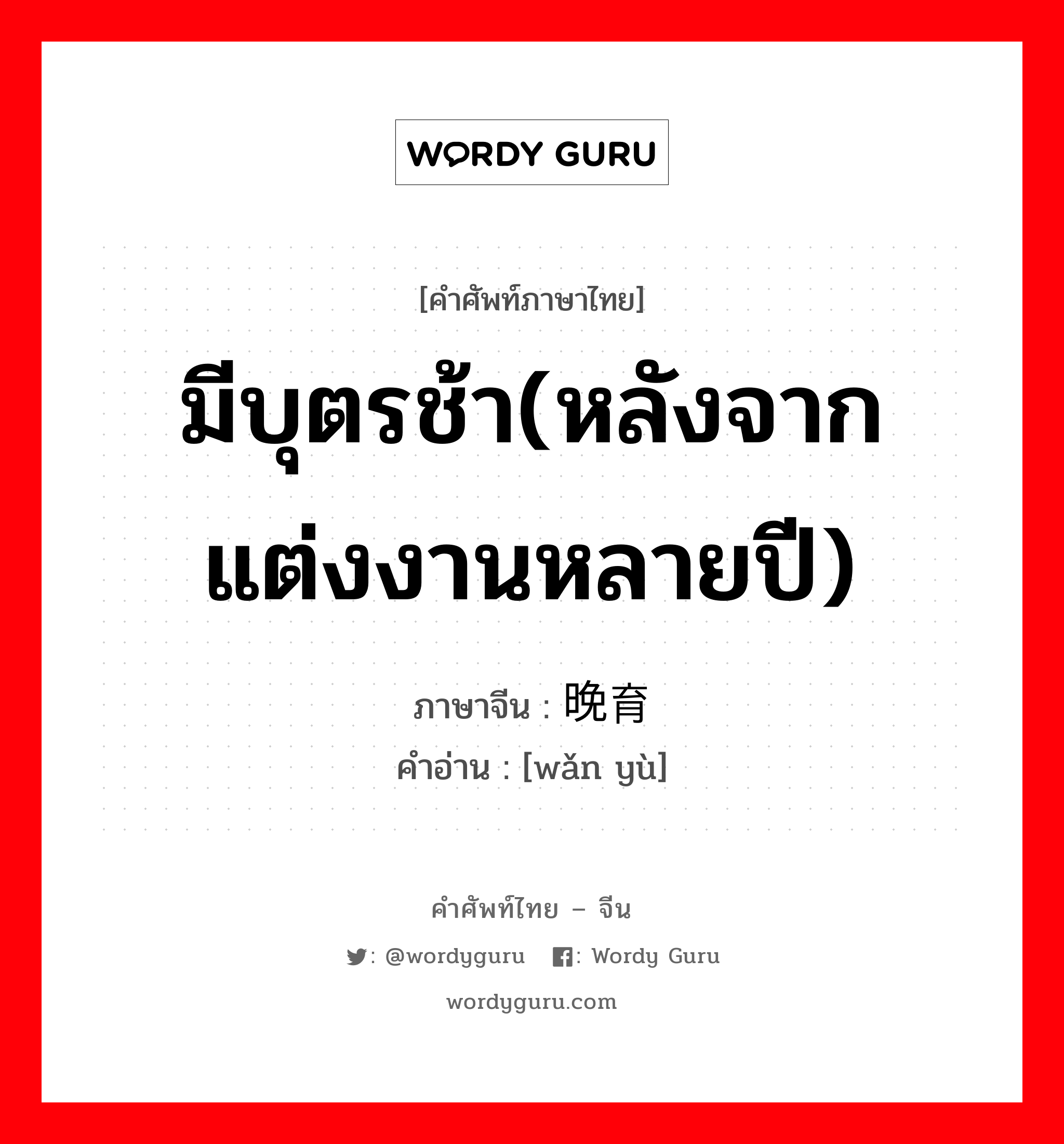 มีบุตรช้า(หลังจากแต่งงานหลายปี) ภาษาจีนคืออะไร, คำศัพท์ภาษาไทย - จีน มีบุตรช้า(หลังจากแต่งงานหลายปี) ภาษาจีน 晚育 คำอ่าน [wǎn yù]