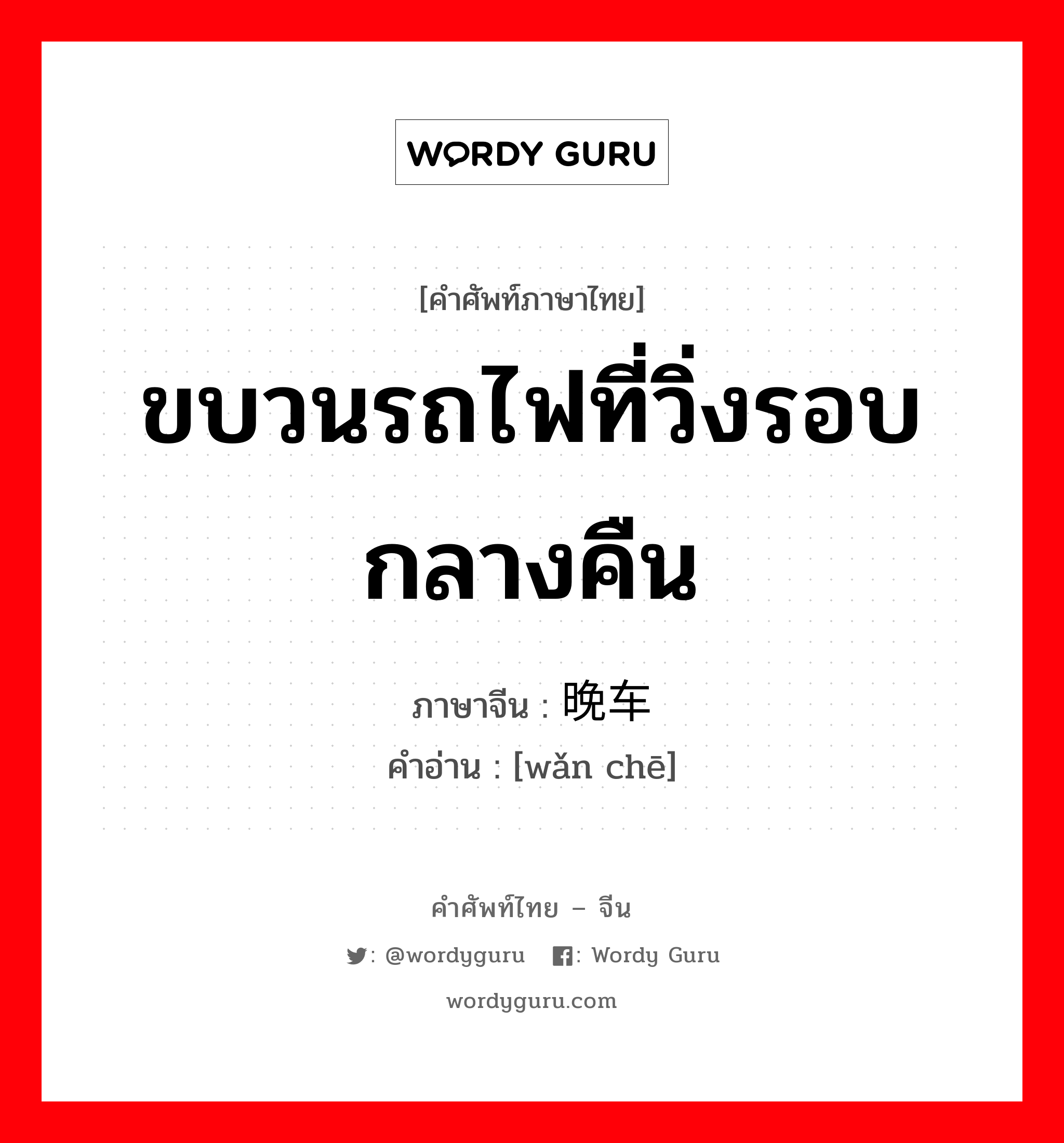 ขบวนรถไฟที่วิ่งรอบกลางคืน ภาษาจีนคืออะไร, คำศัพท์ภาษาไทย - จีน ขบวนรถไฟที่วิ่งรอบกลางคืน ภาษาจีน 晚车 คำอ่าน [wǎn chē]