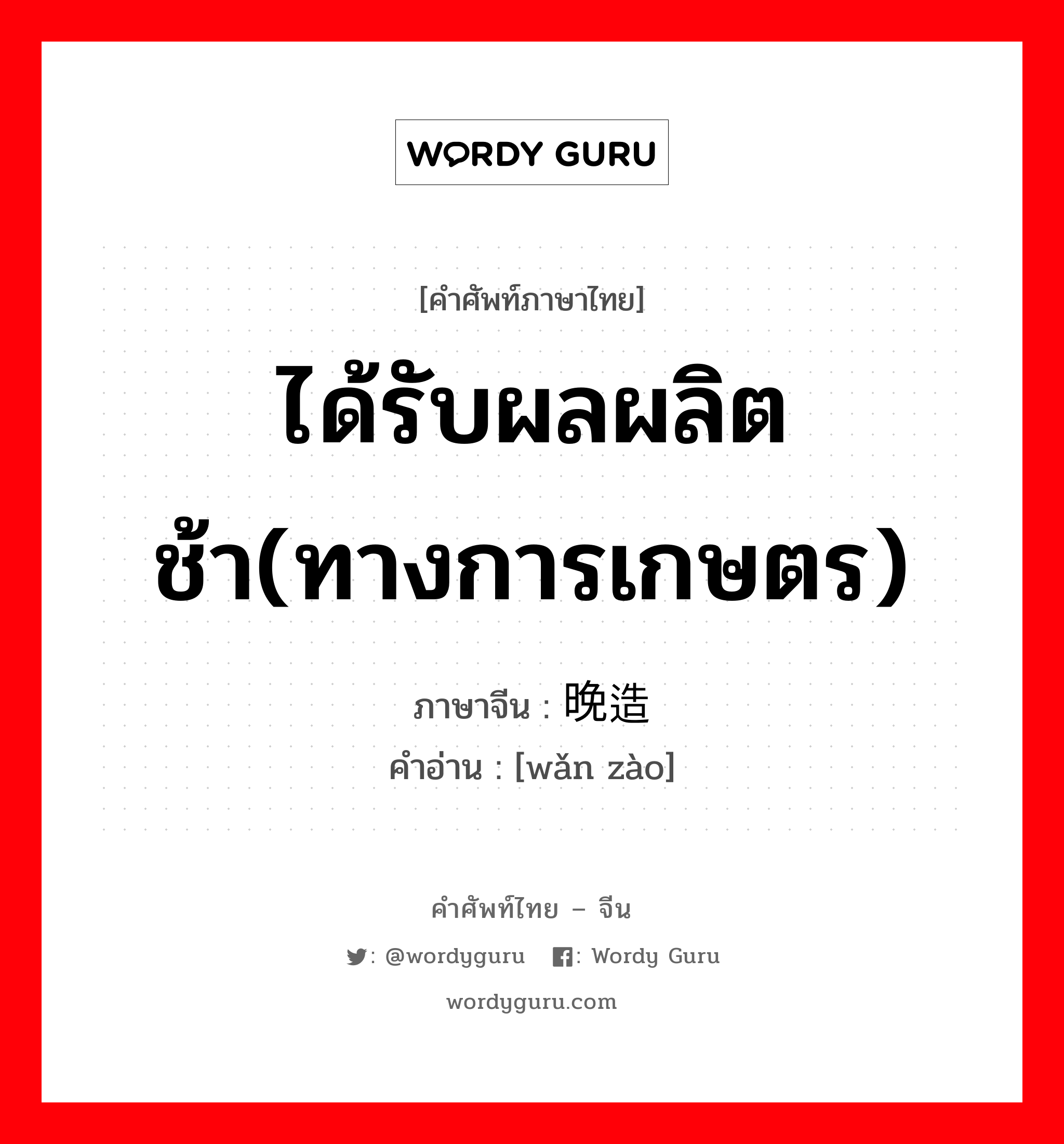 ได้รับผลผลิตช้า(ทางการเกษตร) ภาษาจีนคืออะไร, คำศัพท์ภาษาไทย - จีน ได้รับผลผลิตช้า(ทางการเกษตร) ภาษาจีน 晚造 คำอ่าน [wǎn zào]