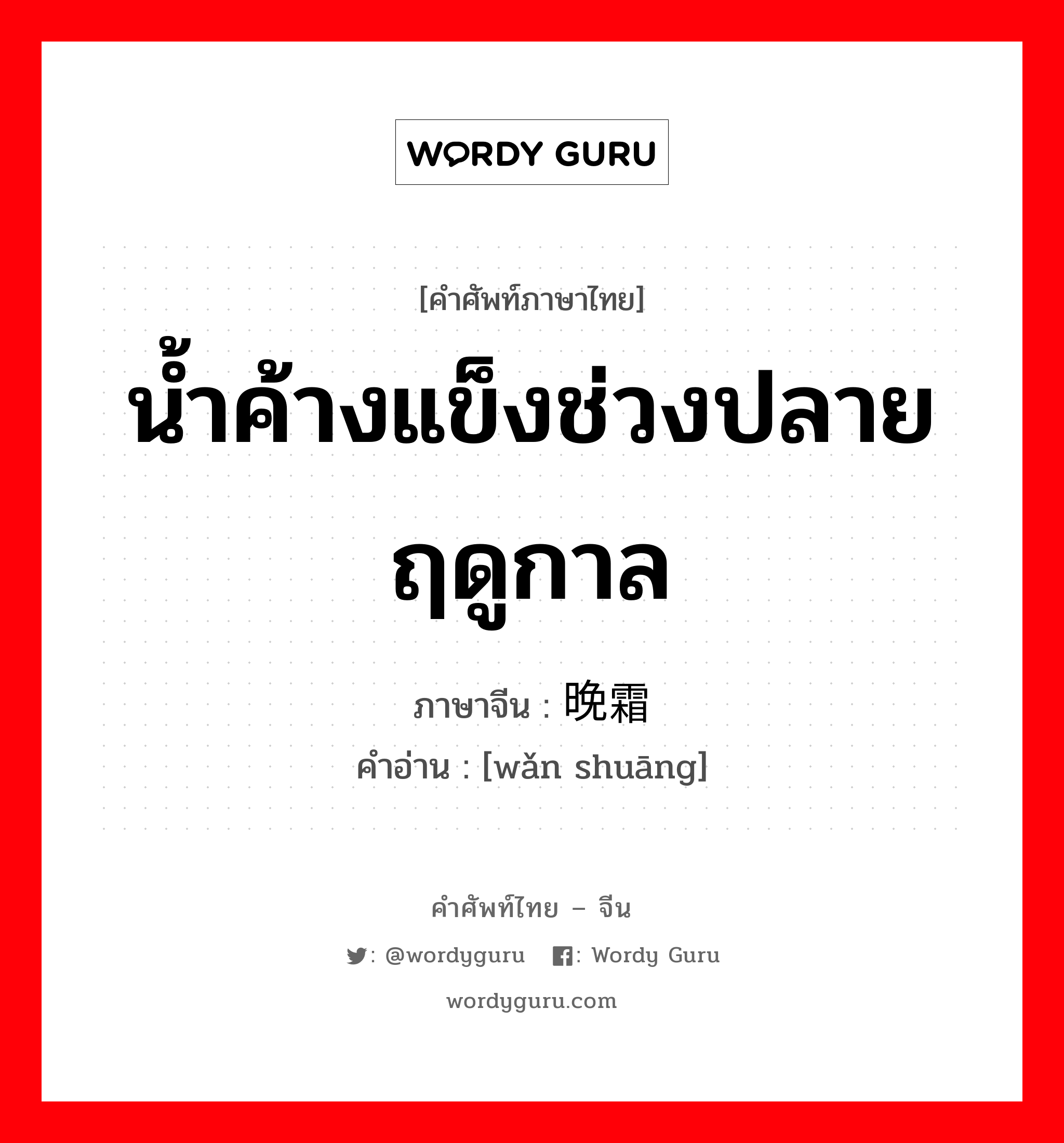 น้ำค้างแข็งช่วงปลายฤดูกาล ภาษาจีนคืออะไร, คำศัพท์ภาษาไทย - จีน น้ำค้างแข็งช่วงปลายฤดูกาล ภาษาจีน 晚霜 คำอ่าน [wǎn shuāng]