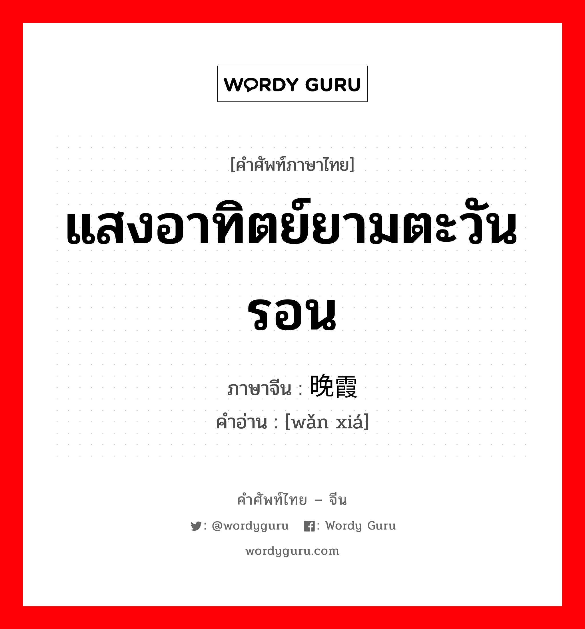 แสงอาทิตย์ยามตะวันรอน ภาษาจีนคืออะไร, คำศัพท์ภาษาไทย - จีน แสงอาทิตย์ยามตะวันรอน ภาษาจีน 晚霞 คำอ่าน [wǎn xiá]