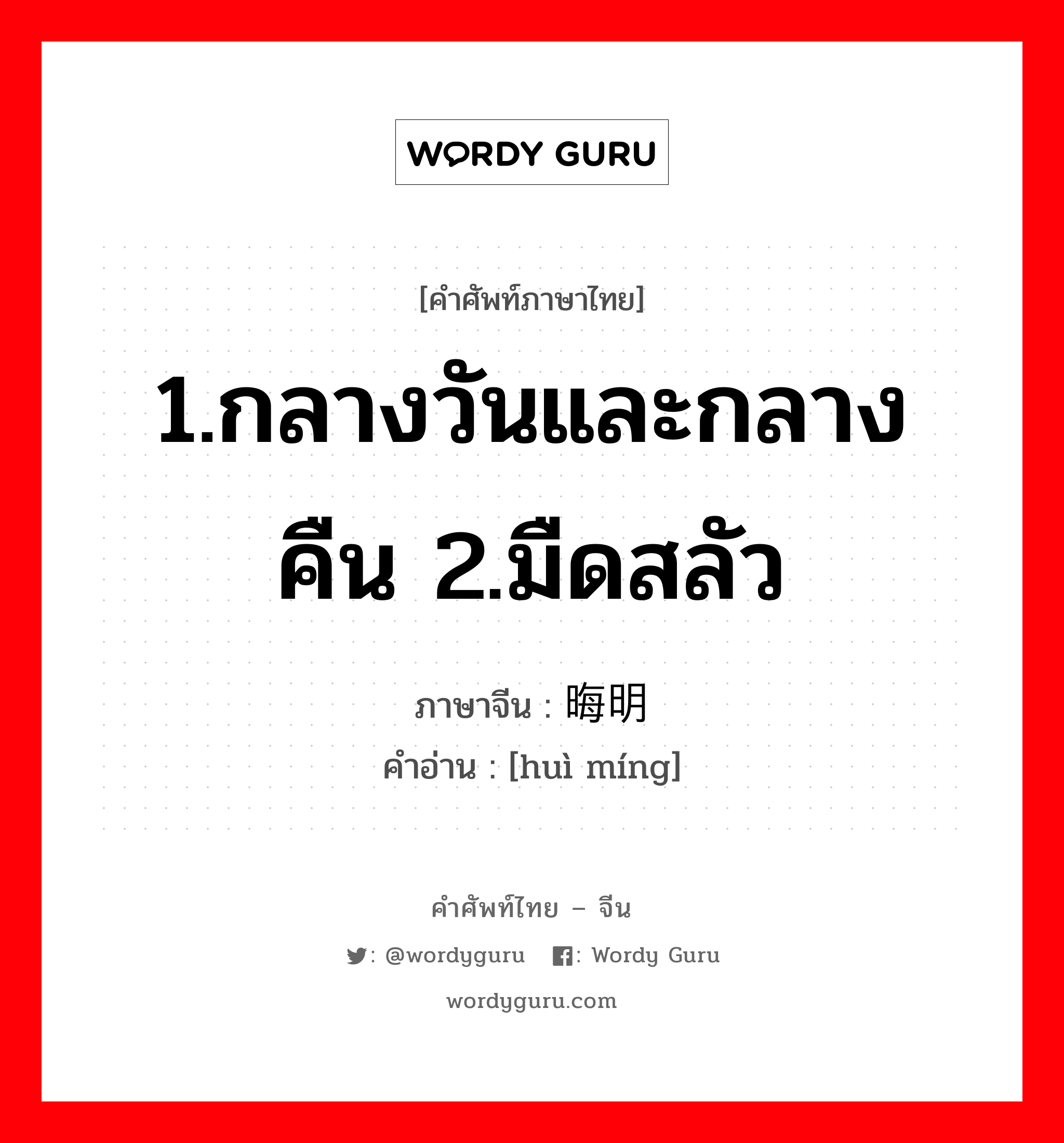 1.กลางวันและกลางคืน 2.มืดสลัว ภาษาจีนคืออะไร, คำศัพท์ภาษาไทย - จีน 1.กลางวันและกลางคืน 2.มืดสลัว ภาษาจีน 晦明 คำอ่าน [huì míng]