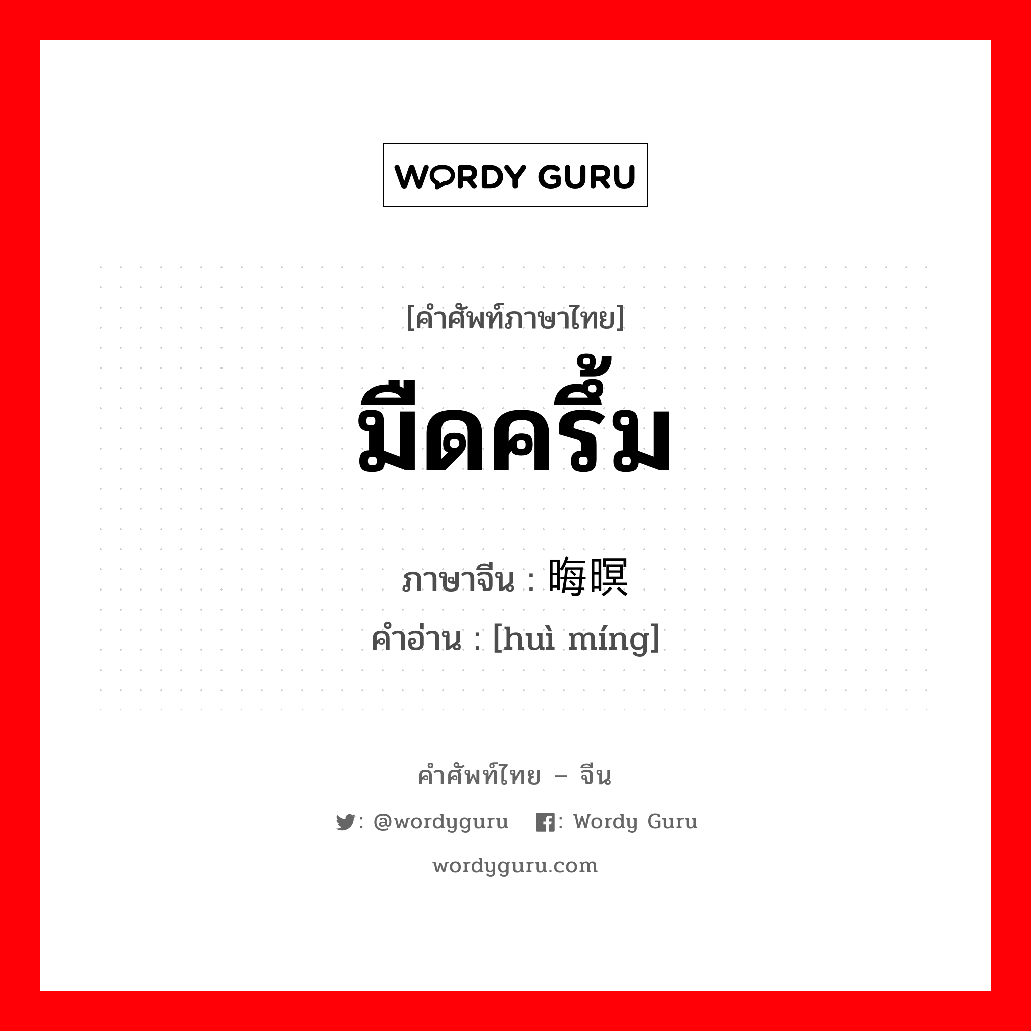 มืดครึ้ม ภาษาจีนคืออะไร, คำศัพท์ภาษาไทย - จีน มืดครึ้ม ภาษาจีน 晦暝 คำอ่าน [huì míng]