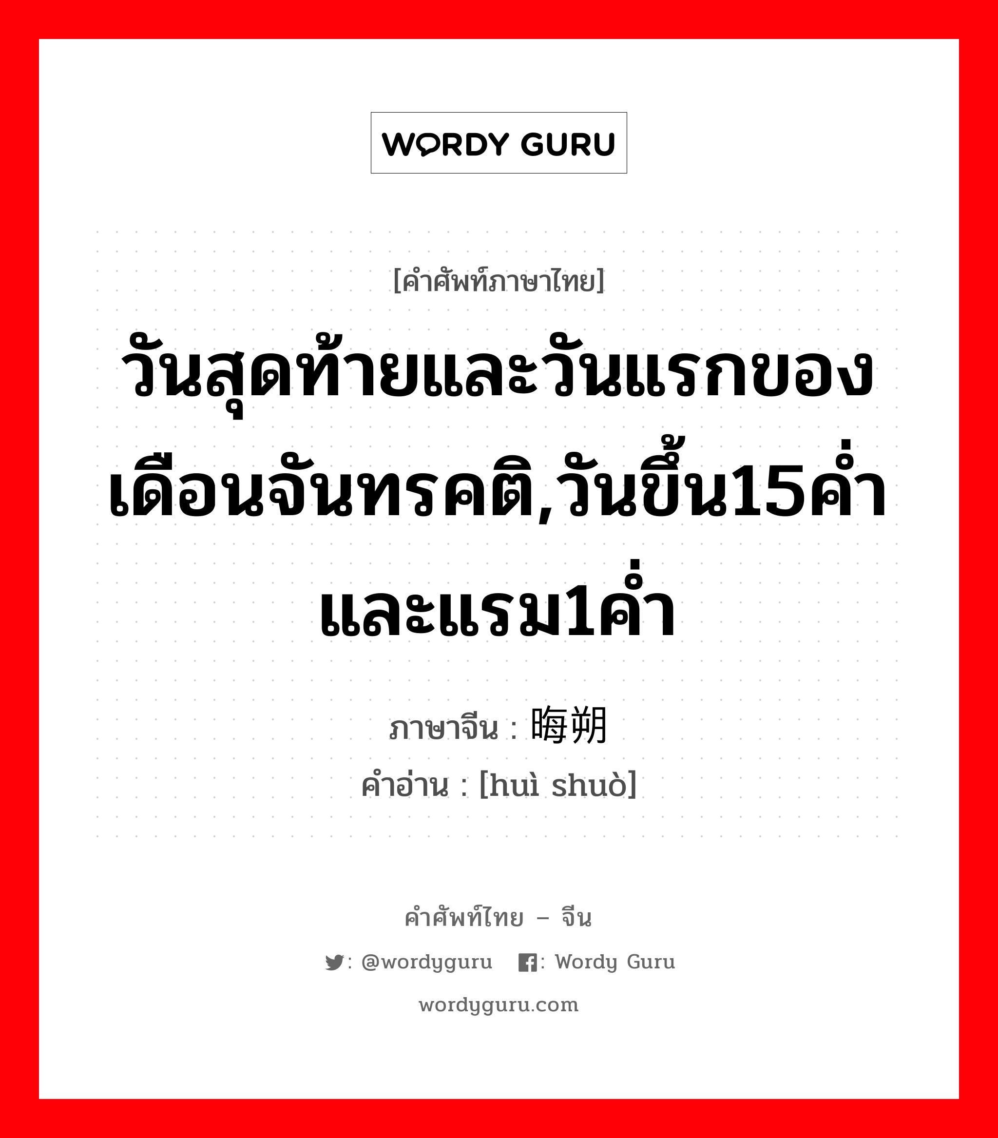 วันสุดท้ายและวันแรกของเดือนจันทรคติ,วันขึ้น15ค่ำและแรม1ค่ำ ภาษาจีนคืออะไร, คำศัพท์ภาษาไทย - จีน วันสุดท้ายและวันแรกของเดือนจันทรคติ,วันขึ้น15ค่ำและแรม1ค่ำ ภาษาจีน 晦朔 คำอ่าน [huì shuò]