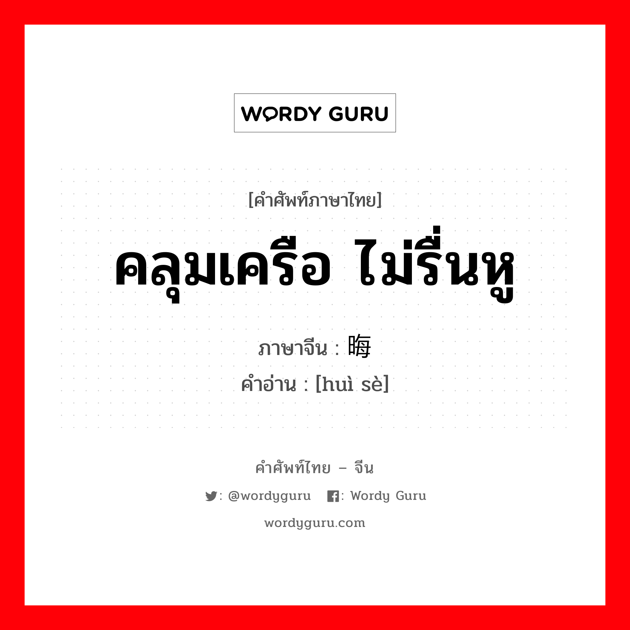 คลุมเครือ ไม่รื่นหู ภาษาจีนคืออะไร, คำศัพท์ภาษาไทย - จีน คลุมเครือ ไม่รื่นหู ภาษาจีน 晦涩 คำอ่าน [huì sè]