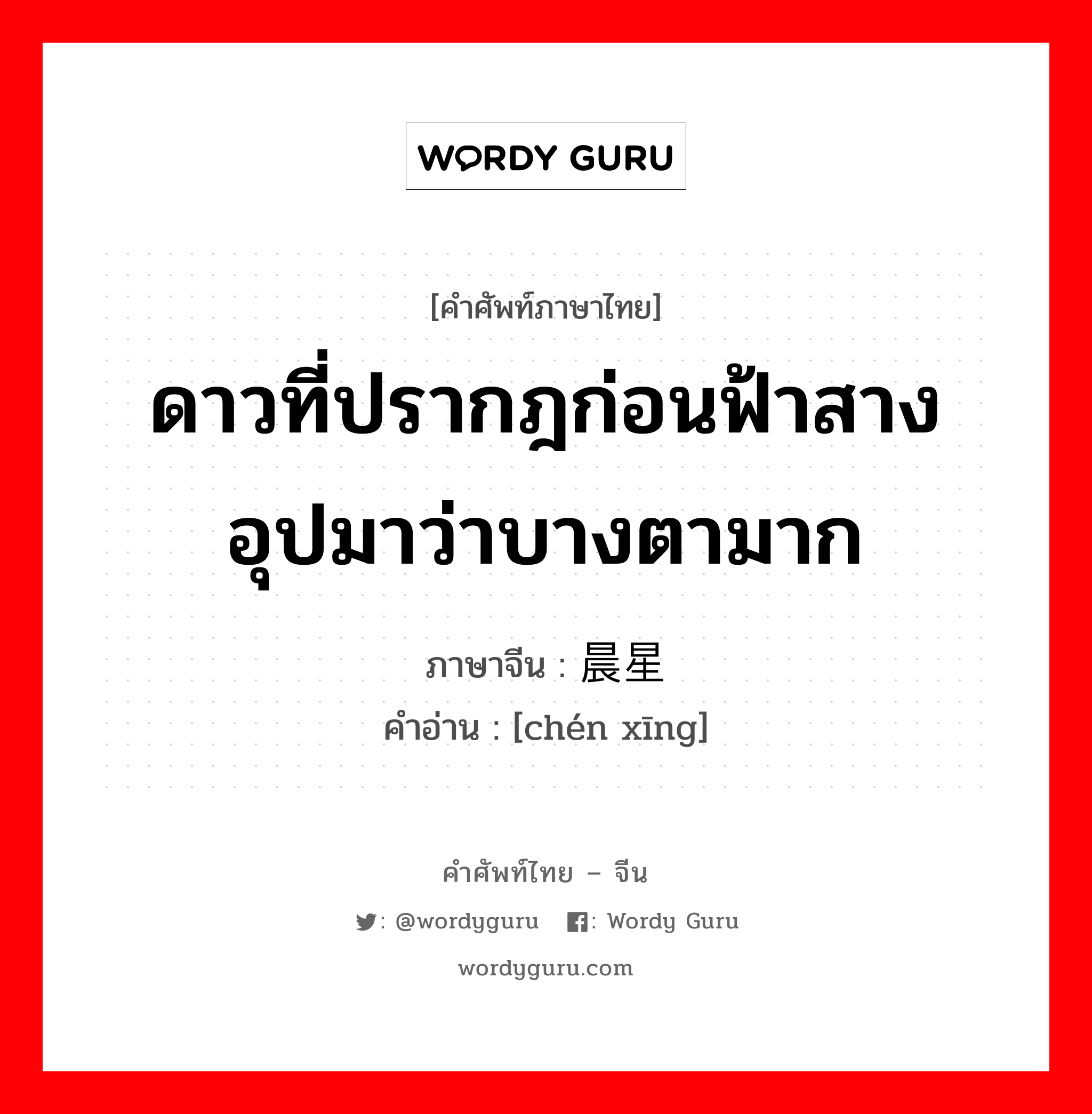 ดาวที่ปรากฎก่อนฟ้าสาง อุปมาว่าบางตามาก ภาษาจีนคืออะไร, คำศัพท์ภาษาไทย - จีน ดาวที่ปรากฎก่อนฟ้าสาง อุปมาว่าบางตามาก ภาษาจีน 晨星 คำอ่าน [chén xīng]