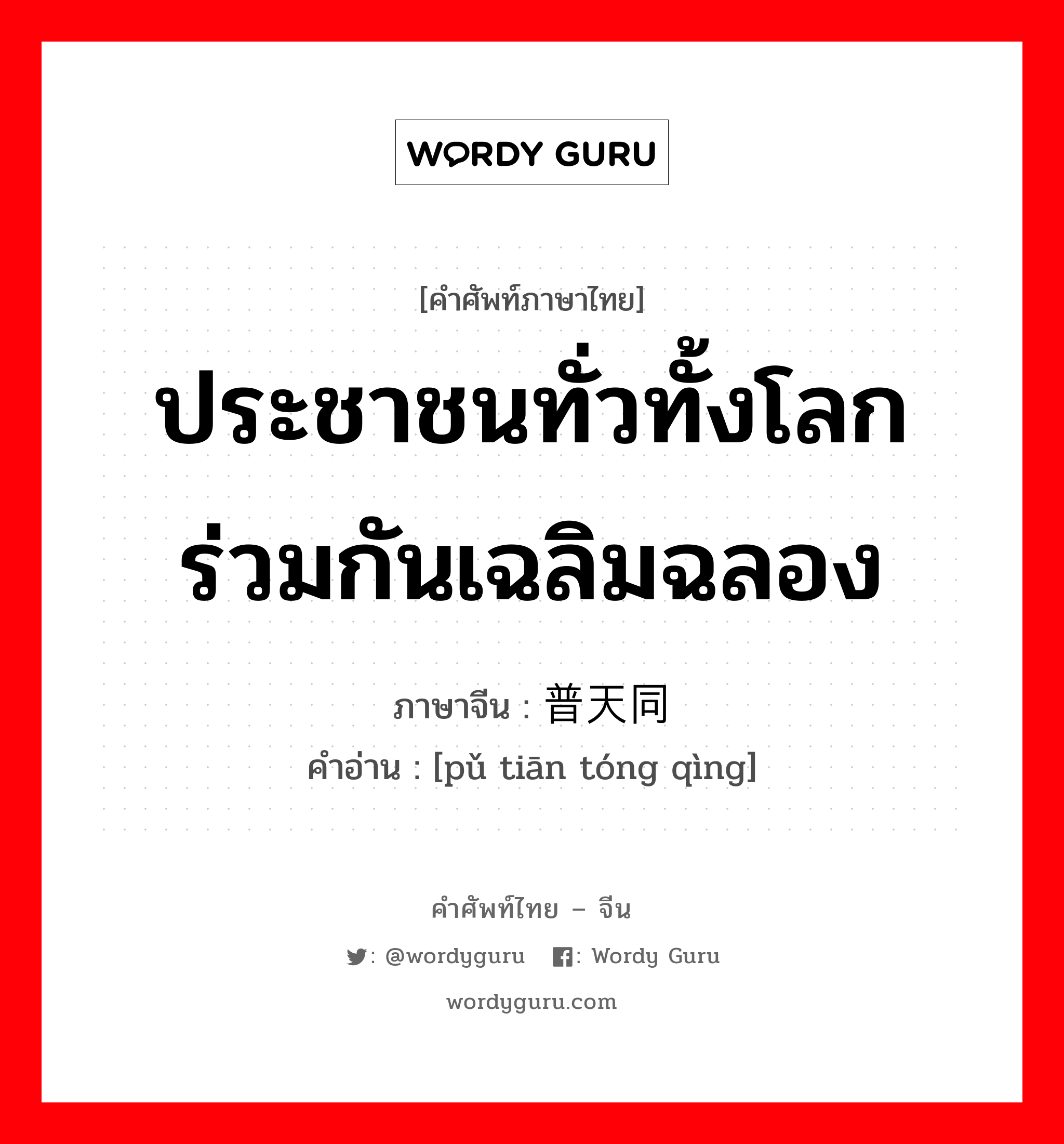 ประชาชนทั่วทั้งโลกร่วมกันเฉลิมฉลอง ภาษาจีนคืออะไร, คำศัพท์ภาษาไทย - จีน ประชาชนทั่วทั้งโลกร่วมกันเฉลิมฉลอง ภาษาจีน 普天同庆 คำอ่าน [pǔ tiān tóng qìng]