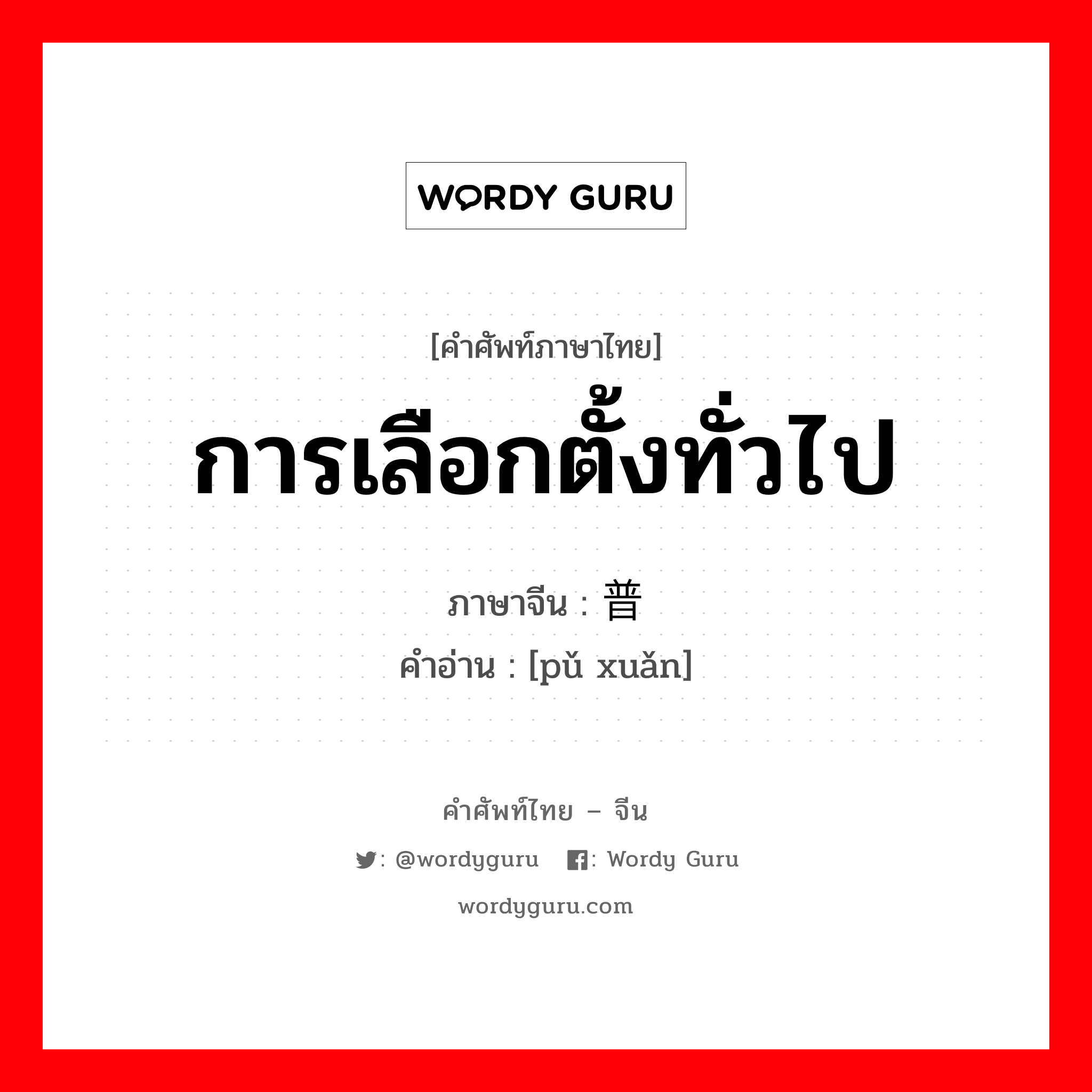 การเลือกตั้งทั่วไป ภาษาจีนคืออะไร, คำศัพท์ภาษาไทย - จีน การเลือกตั้งทั่วไป ภาษาจีน 普选 คำอ่าน [pǔ xuǎn]