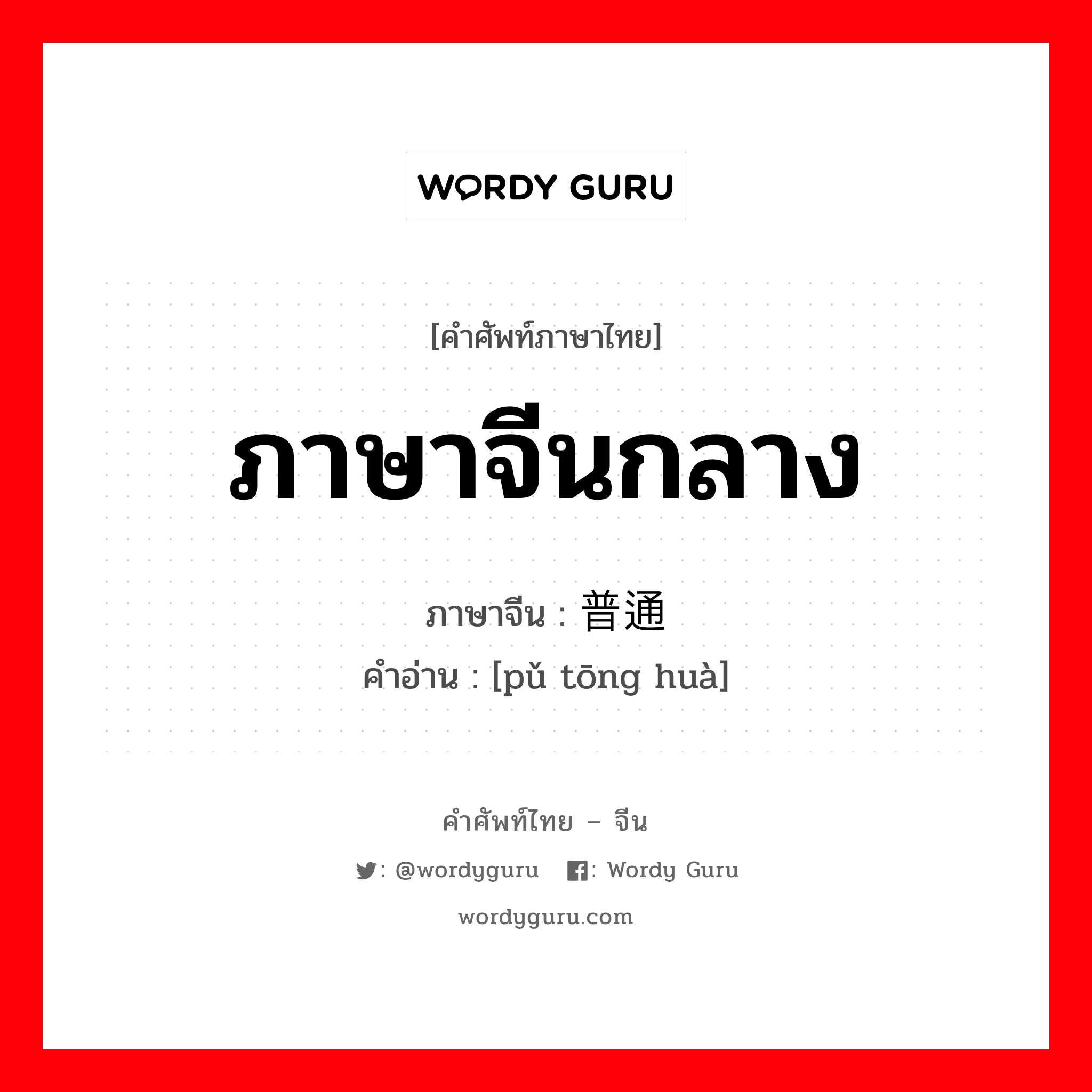 ภาษาจีนกลาง ภาษาจีนคืออะไร, คำศัพท์ภาษาไทย - จีน ภาษาจีนกลาง ภาษาจีน 普通话 คำอ่าน [pǔ tōng huà]