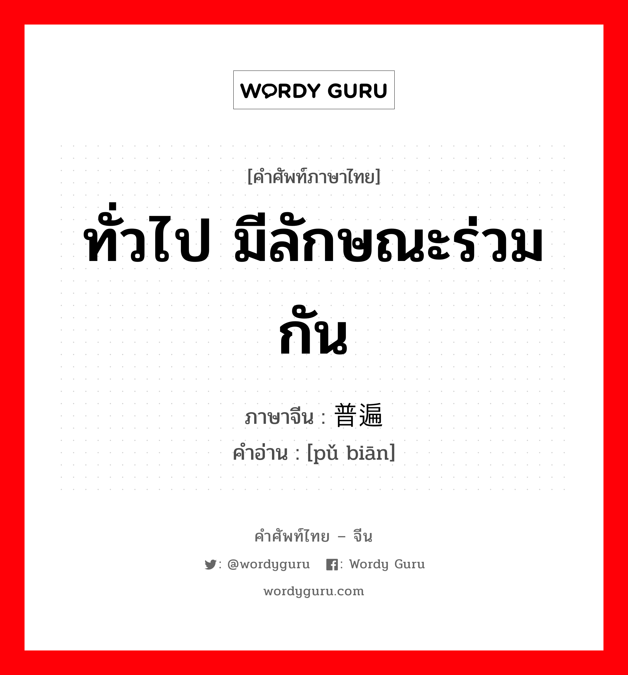 ทั่วไป มีลักษณะร่วมกัน ภาษาจีนคืออะไร, คำศัพท์ภาษาไทย - จีน ทั่วไป มีลักษณะร่วมกัน ภาษาจีน 普遍 คำอ่าน [pǔ biān]