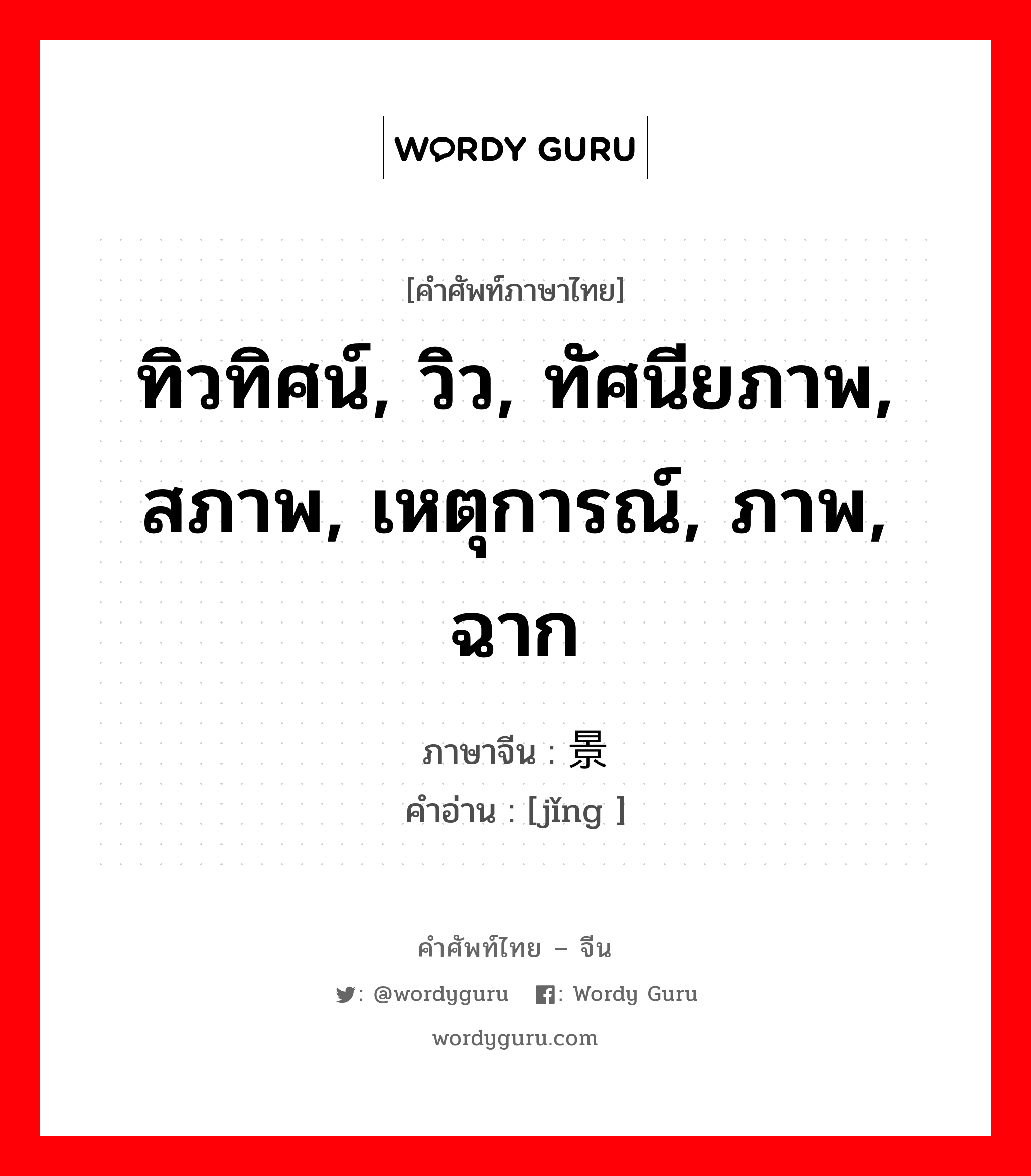 ทิวทิศน์, วิว, ทัศนียภาพ, สภาพ, เหตุการณ์, ภาพ, ฉาก ภาษาจีนคืออะไร, คำศัพท์ภาษาไทย - จีน ทิวทิศน์, วิว, ทัศนียภาพ, สภาพ, เหตุการณ์, ภาพ, ฉาก ภาษาจีน 景 คำอ่าน [jǐng ]