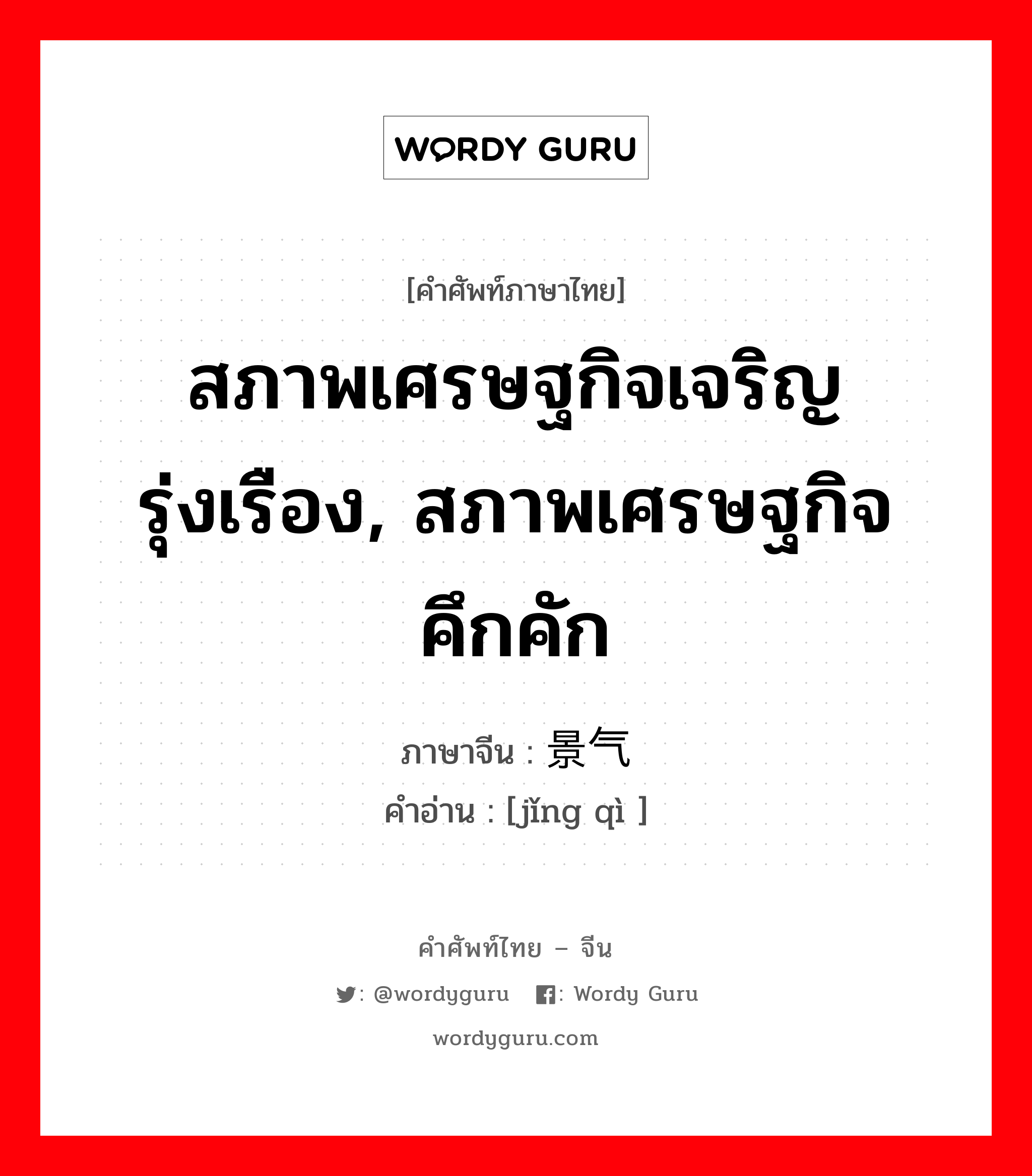 สภาพเศรษฐกิจเจริญรุ่งเรือง, สภาพเศรษฐกิจคึกคัก ภาษาจีนคืออะไร, คำศัพท์ภาษาไทย - จีน สภาพเศรษฐกิจเจริญรุ่งเรือง, สภาพเศรษฐกิจคึกคัก ภาษาจีน 景气 คำอ่าน [jǐng qì ]