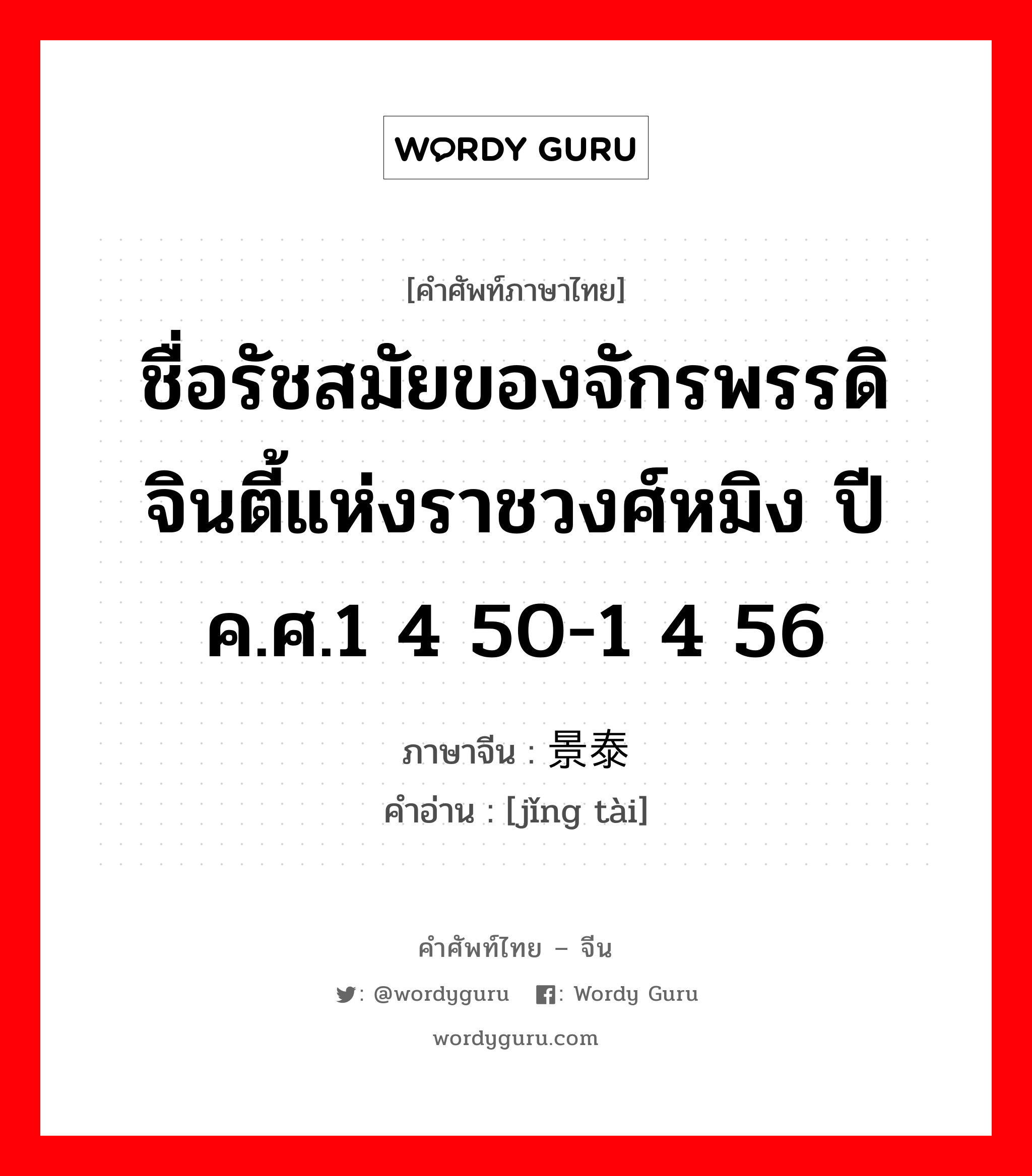 ชื่อรัชสมัยของจักรพรรดิจินตี้แห่งราชวงศ์หมิง ปี ค.ศ.1 4 50-1 4 56 ภาษาจีนคืออะไร, คำศัพท์ภาษาไทย - จีน ชื่อรัชสมัยของจักรพรรดิจินตี้แห่งราชวงศ์หมิง ปี ค.ศ.1 4 50-1 4 56 ภาษาจีน 景泰 คำอ่าน [jǐng tài]