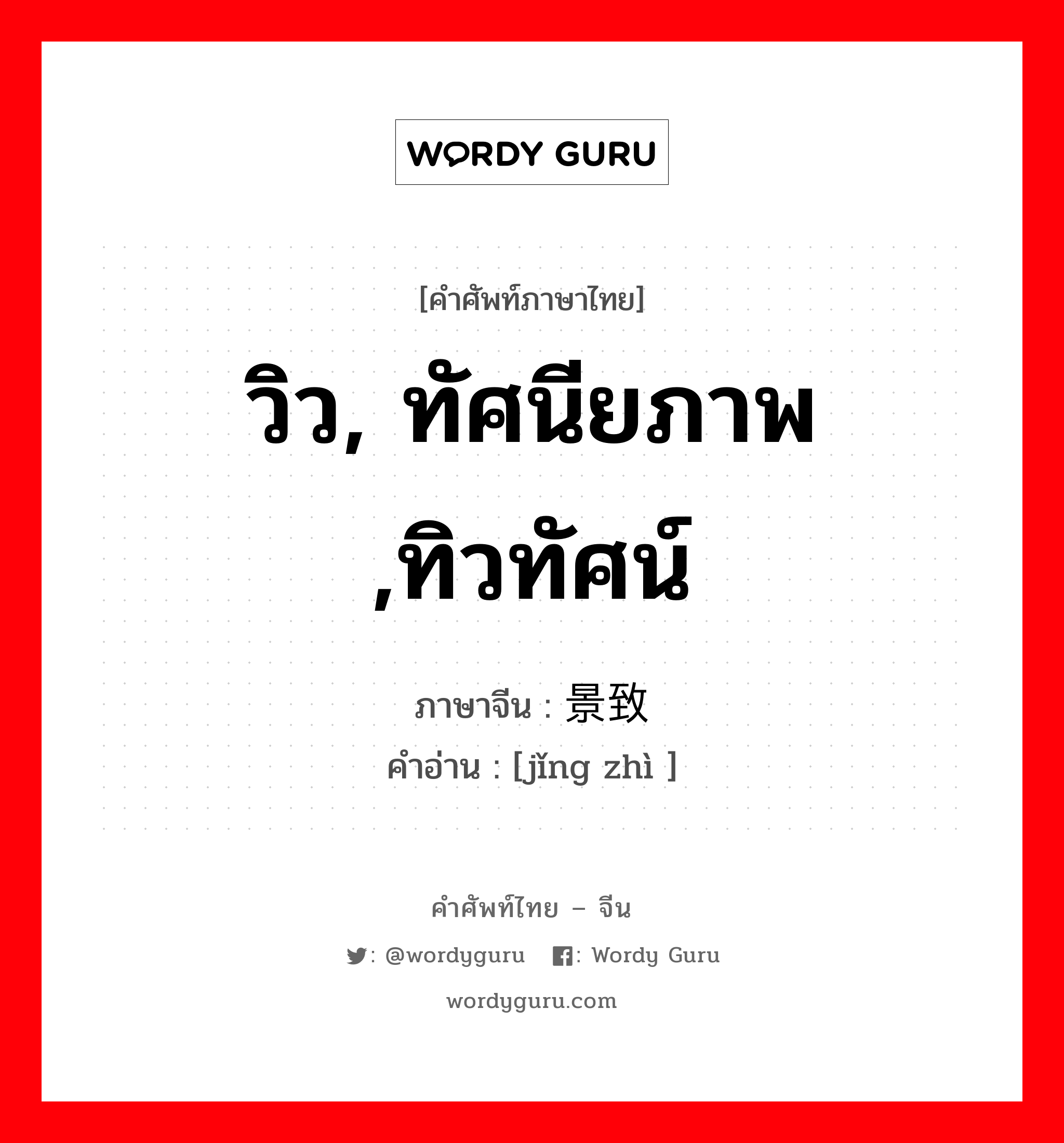 วิว, ทัศนียภาพ ,ทิวทัศน์ ภาษาจีนคืออะไร, คำศัพท์ภาษาไทย - จีน วิว, ทัศนียภาพ ,ทิวทัศน์ ภาษาจีน 景致 คำอ่าน [jǐng zhì ]