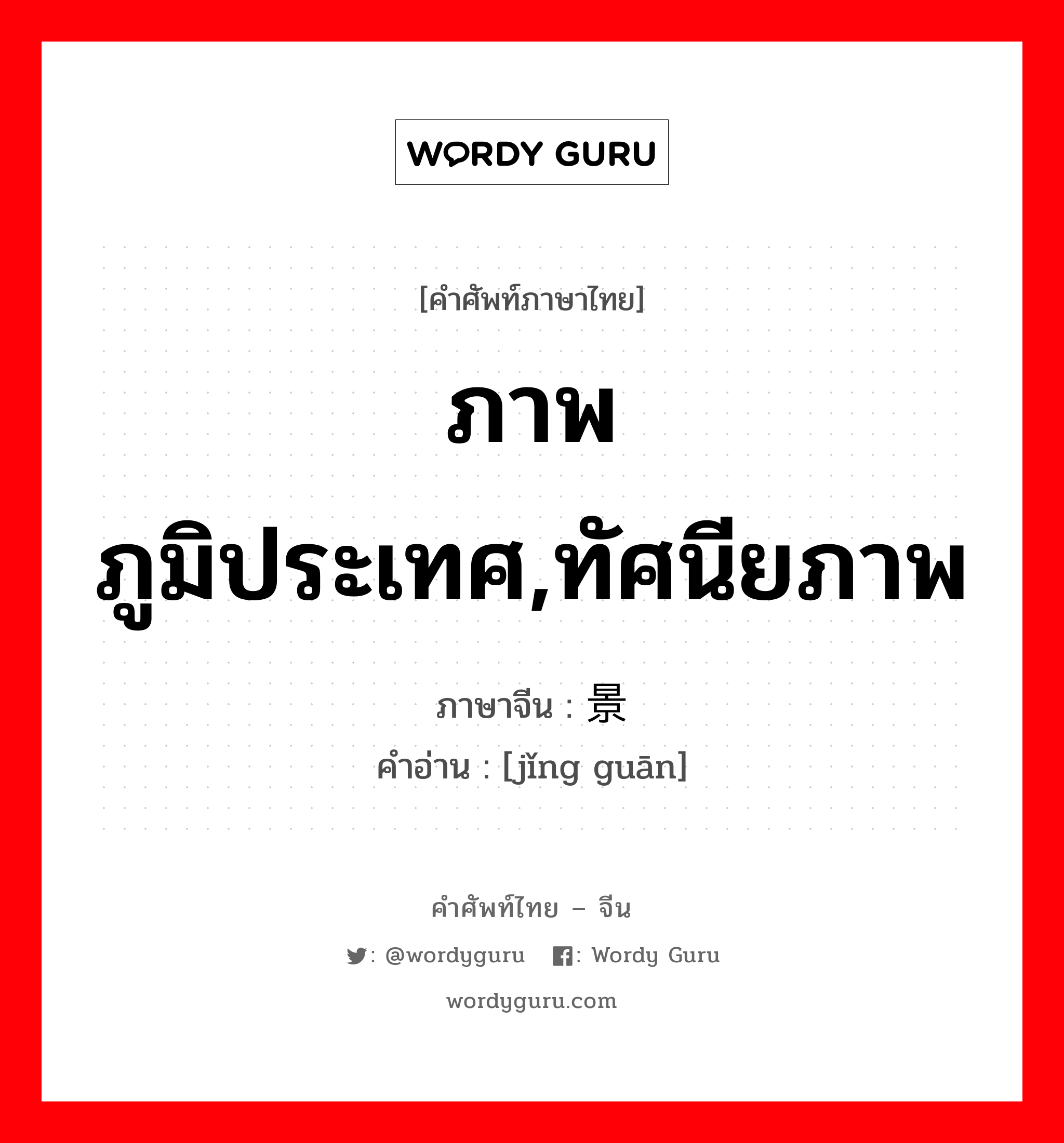 ภาพภูมิประเทศ,ทัศนียภาพ ภาษาจีนคืออะไร, คำศัพท์ภาษาไทย - จีน ภาพภูมิประเทศ,ทัศนียภาพ ภาษาจีน 景观 คำอ่าน [jǐng guān]