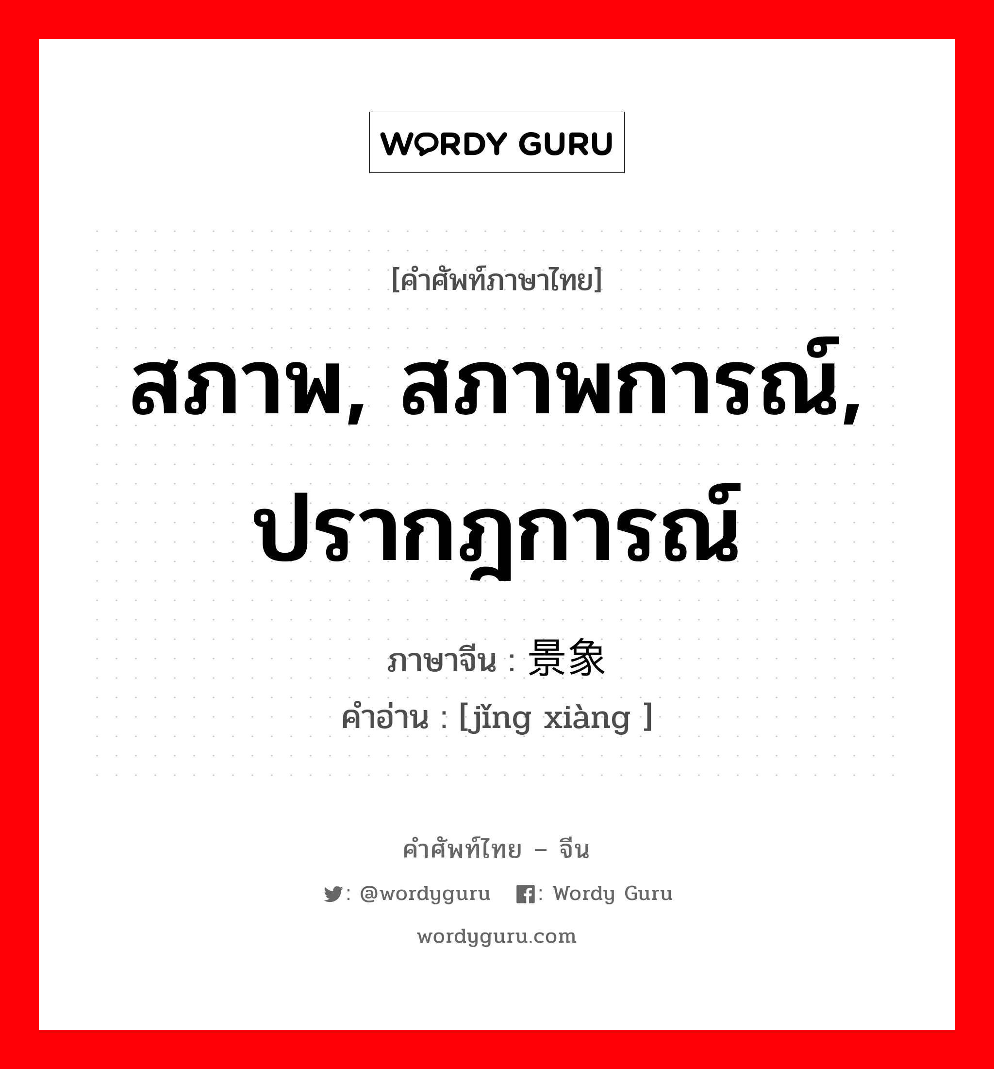 สภาพ, สภาพการณ์, ปรากฎการณ์ ภาษาจีนคืออะไร, คำศัพท์ภาษาไทย - จีน สภาพ, สภาพการณ์, ปรากฎการณ์ ภาษาจีน 景象 คำอ่าน [jǐng xiàng ]