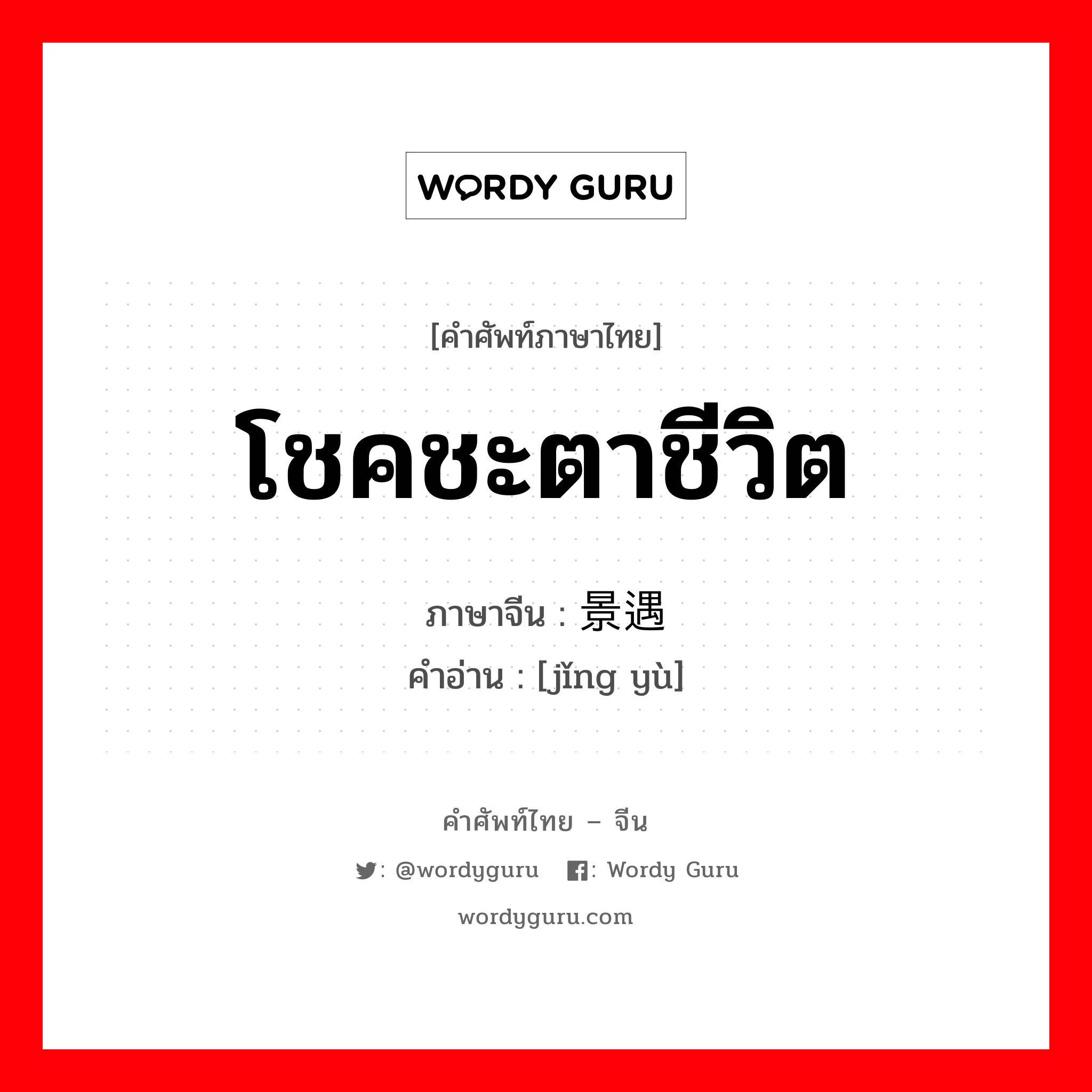 โชคชะตาชีวิต ภาษาจีนคืออะไร, คำศัพท์ภาษาไทย - จีน โชคชะตาชีวิต ภาษาจีน 景遇 คำอ่าน [jǐng yù]