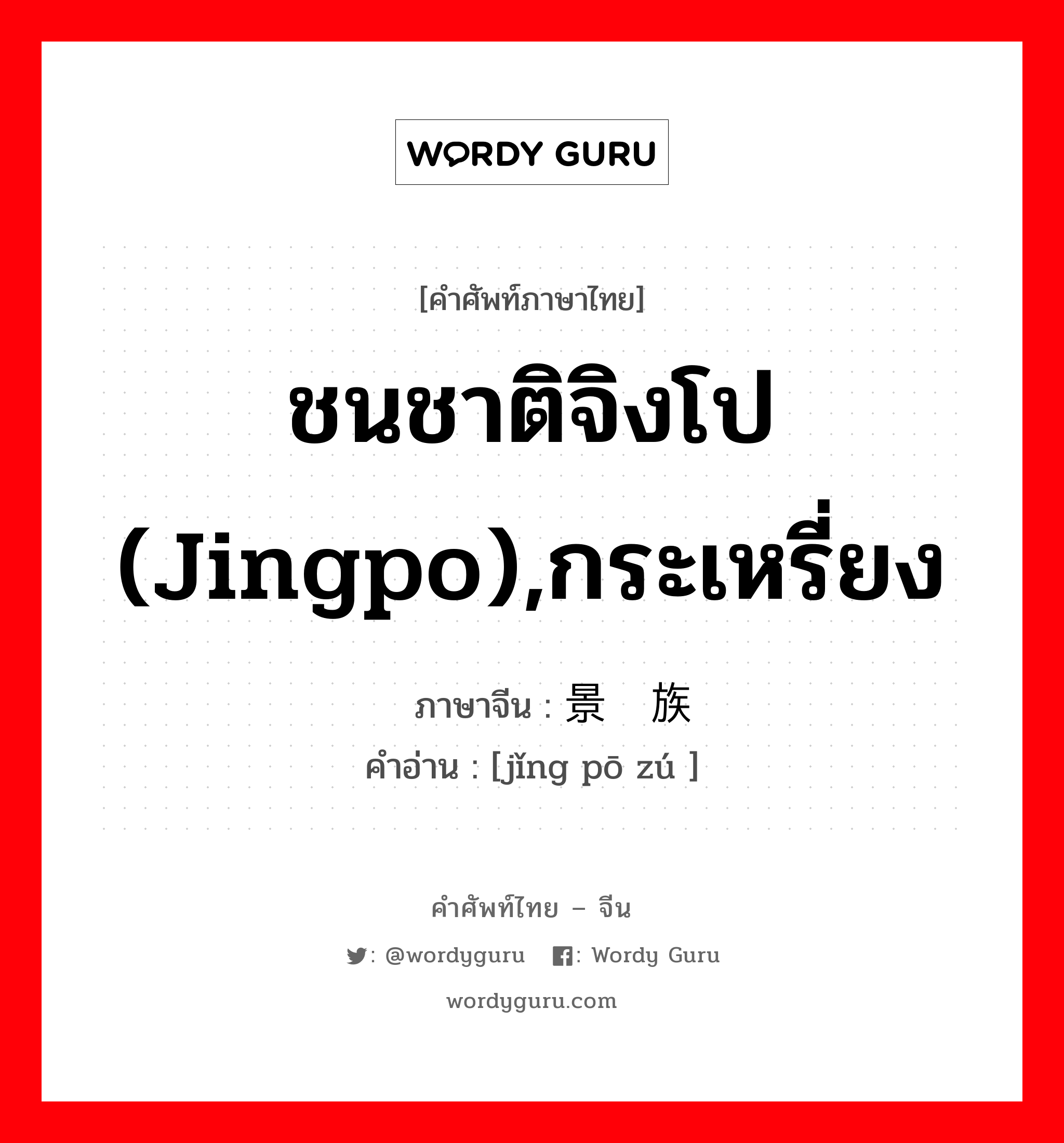 ชนชาติจิงโป (jingpo),กระเหรี่ยง ภาษาจีนคืออะไร, คำศัพท์ภาษาไทย - จีน ชนชาติจิงโป (jingpo),กระเหรี่ยง ภาษาจีน 景颇族 คำอ่าน [jǐng pō zú ]