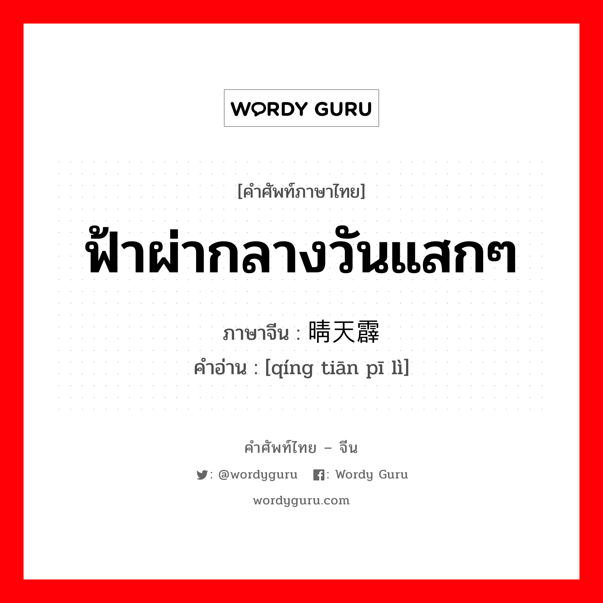 ฟ้าผ่ากลางวันแสกๆ ภาษาจีนคืออะไร, คำศัพท์ภาษาไทย - จีน ฟ้าผ่ากลางวันแสกๆ ภาษาจีน 晴天霹雳 คำอ่าน [qíng tiān pī lì]