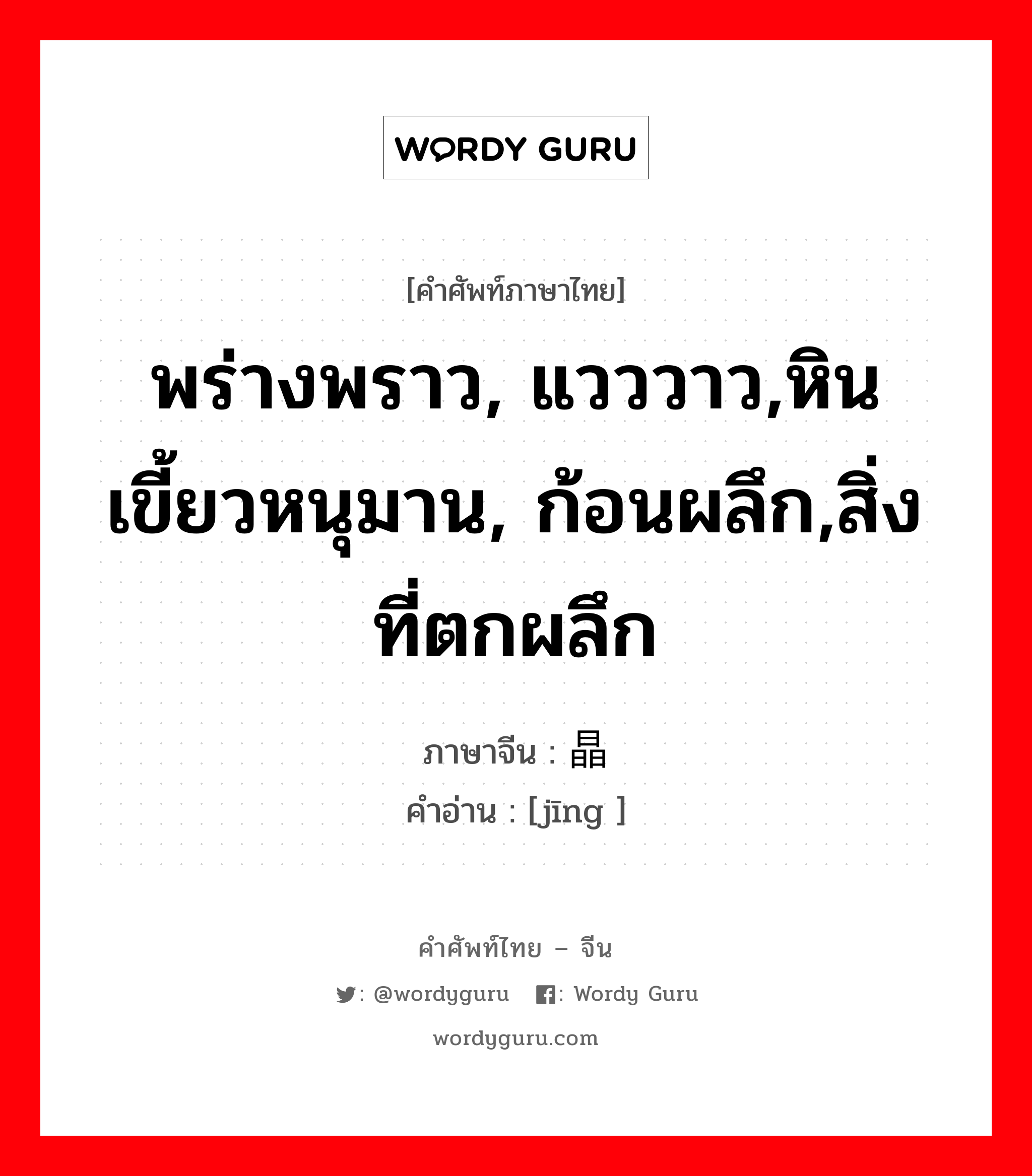 พร่างพราว, แวววาว,หินเขี้ยวหนุมาน, ก้อนผลึก,สิ่งที่ตกผลึก ภาษาจีนคืออะไร, คำศัพท์ภาษาไทย - จีน พร่างพราว, แวววาว,หินเขี้ยวหนุมาน, ก้อนผลึก,สิ่งที่ตกผลึก ภาษาจีน 晶 คำอ่าน [jīng ]