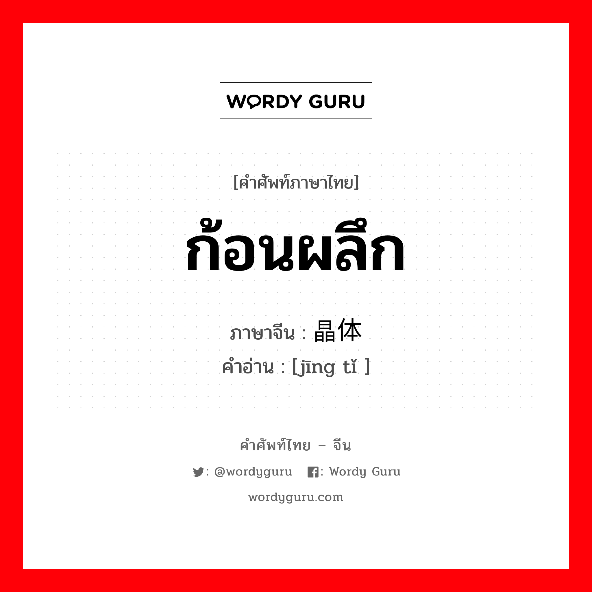 ก้อนผลึก ภาษาจีนคืออะไร, คำศัพท์ภาษาไทย - จีน ก้อนผลึก ภาษาจีน 晶体 คำอ่าน [jīng tǐ ]