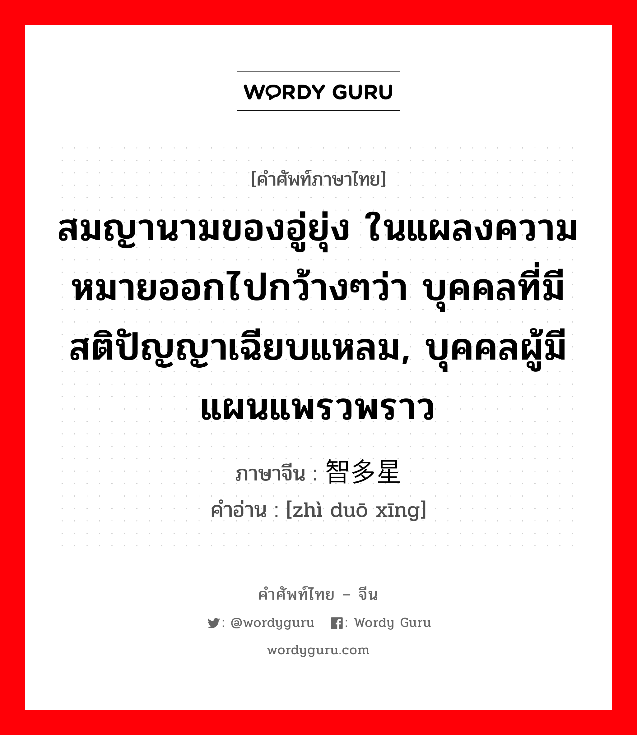 สมญานามของอู่ยุ่ง ในแผลงความหมายออกไปกว้างๆว่า บุคคลที่มีสติปัญญาเฉียบแหลม, บุคคลผู้มีแผนแพรวพราว ภาษาจีนคืออะไร, คำศัพท์ภาษาไทย - จีน สมญานามของอู่ยุ่ง ในแผลงความหมายออกไปกว้างๆว่า บุคคลที่มีสติปัญญาเฉียบแหลม, บุคคลผู้มีแผนแพรวพราว ภาษาจีน 智多星 คำอ่าน [zhì duō xīng]