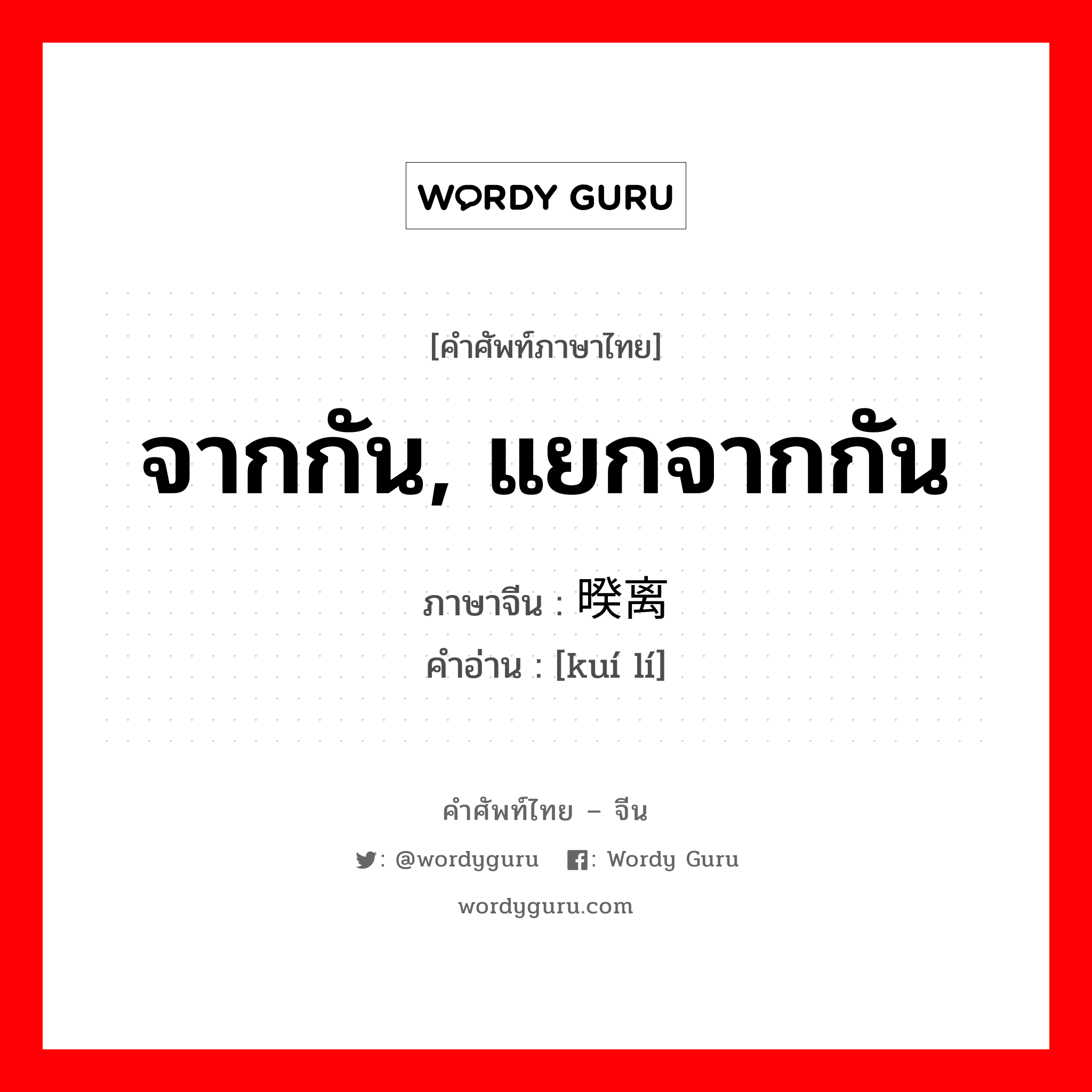 จากกัน, แยกจากกัน ภาษาจีนคืออะไร, คำศัพท์ภาษาไทย - จีน จากกัน, แยกจากกัน ภาษาจีน 暌离 คำอ่าน [kuí lí]