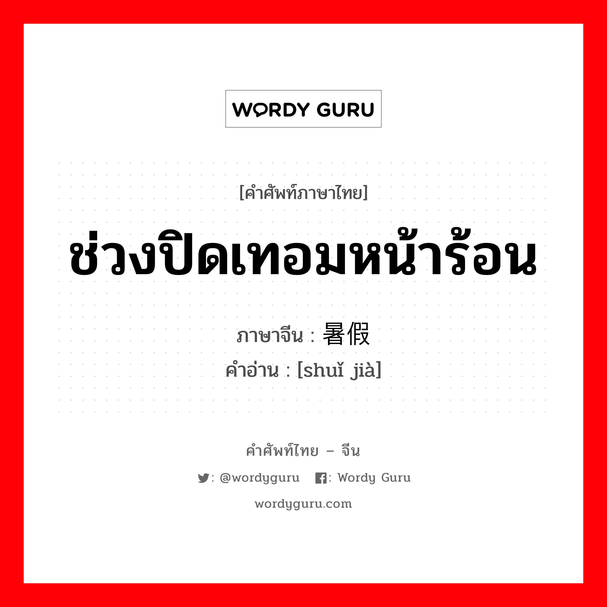 ช่วงปิดเทอมหน้าร้อน ภาษาจีนคืออะไร, คำศัพท์ภาษาไทย - จีน ช่วงปิดเทอมหน้าร้อน ภาษาจีน 暑假 คำอ่าน [shuǐ jià]