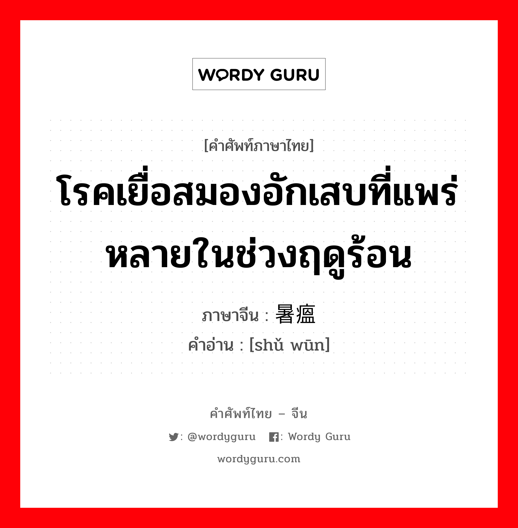 โรคเยื่อสมองอักเสบที่แพร่หลายในช่วงฤดูร้อน ภาษาจีนคืออะไร, คำศัพท์ภาษาไทย - จีน โรคเยื่อสมองอักเสบที่แพร่หลายในช่วงฤดูร้อน ภาษาจีน 暑瘟 คำอ่าน [shǔ wūn]