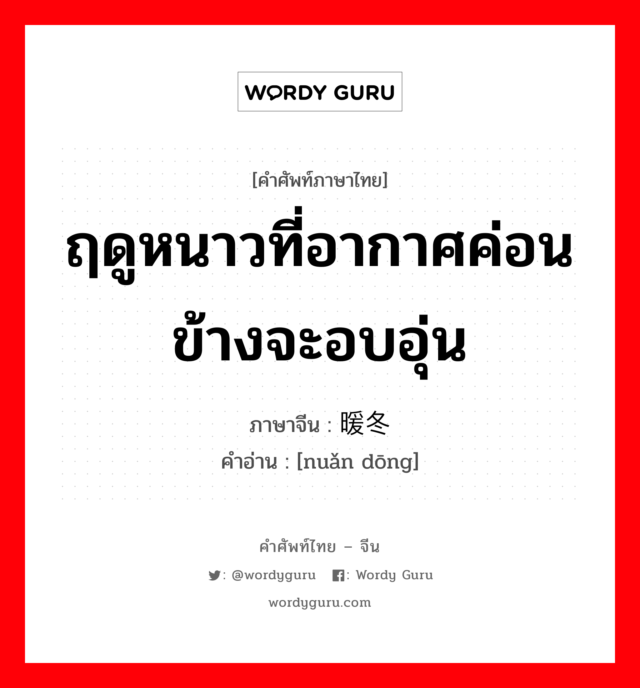 ฤดูหนาวที่อากาศค่อนข้างจะอบอุ่น ภาษาจีนคืออะไร, คำศัพท์ภาษาไทย - จีน ฤดูหนาวที่อากาศค่อนข้างจะอบอุ่น ภาษาจีน 暖冬 คำอ่าน [nuǎn dōng]