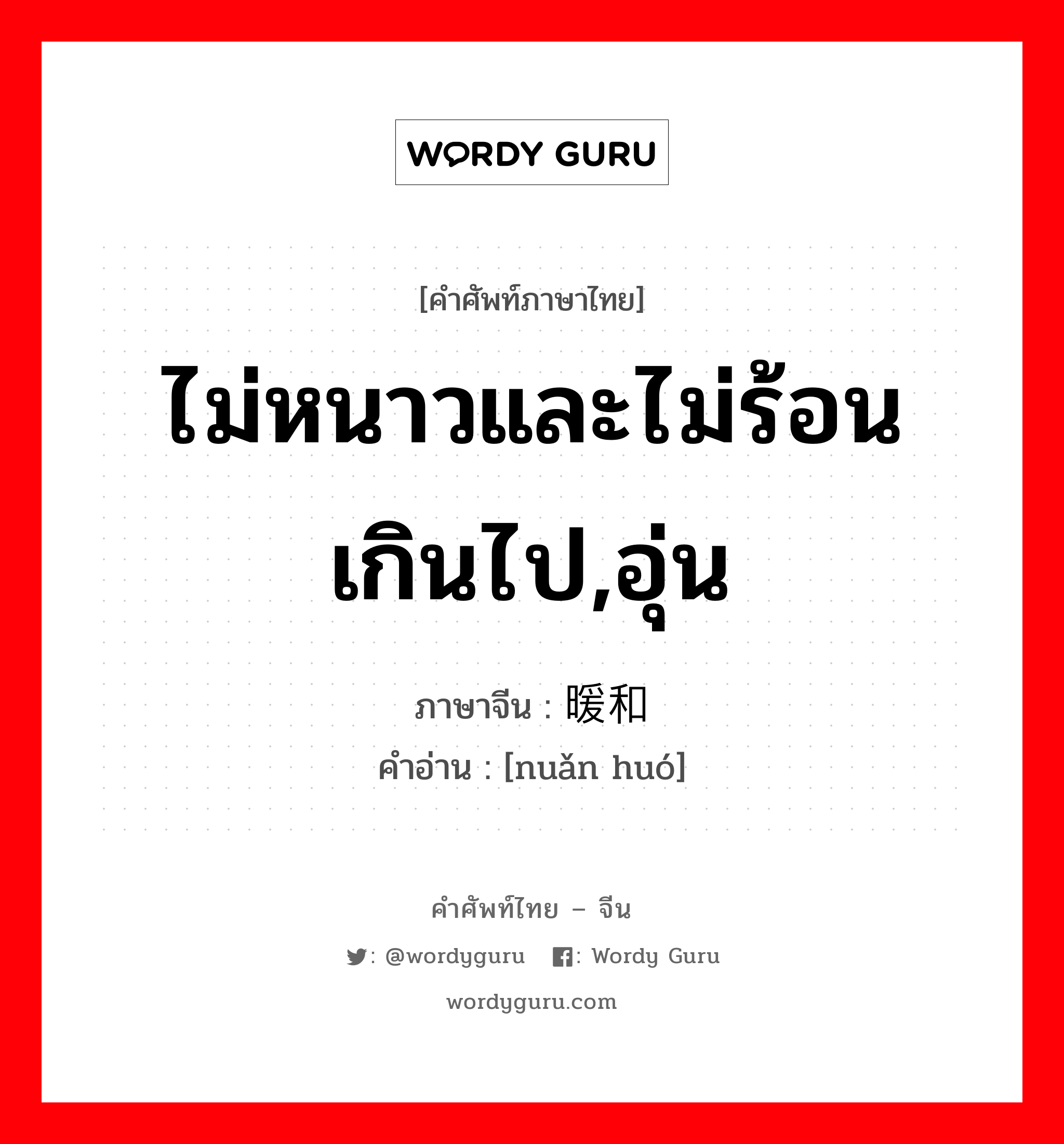 ไม่หนาวและไม่ร้อนเกินไป,อุ่น ภาษาจีนคืออะไร, คำศัพท์ภาษาไทย - จีน ไม่หนาวและไม่ร้อนเกินไป,อุ่น ภาษาจีน 暖和 คำอ่าน [nuǎn huó]