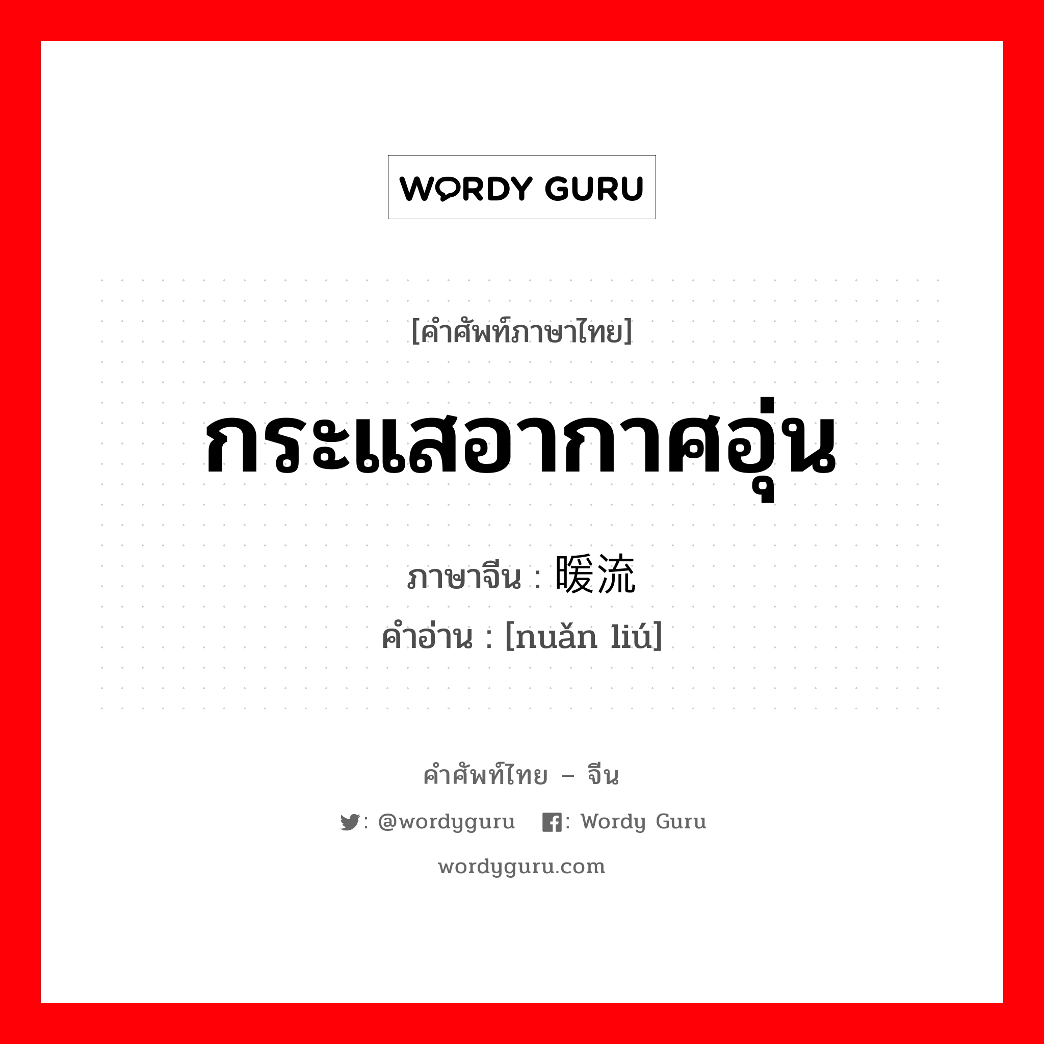 กระแสอากาศอุ่น ภาษาจีนคืออะไร, คำศัพท์ภาษาไทย - จีน กระแสอากาศอุ่น ภาษาจีน 暖流 คำอ่าน [nuǎn liú]