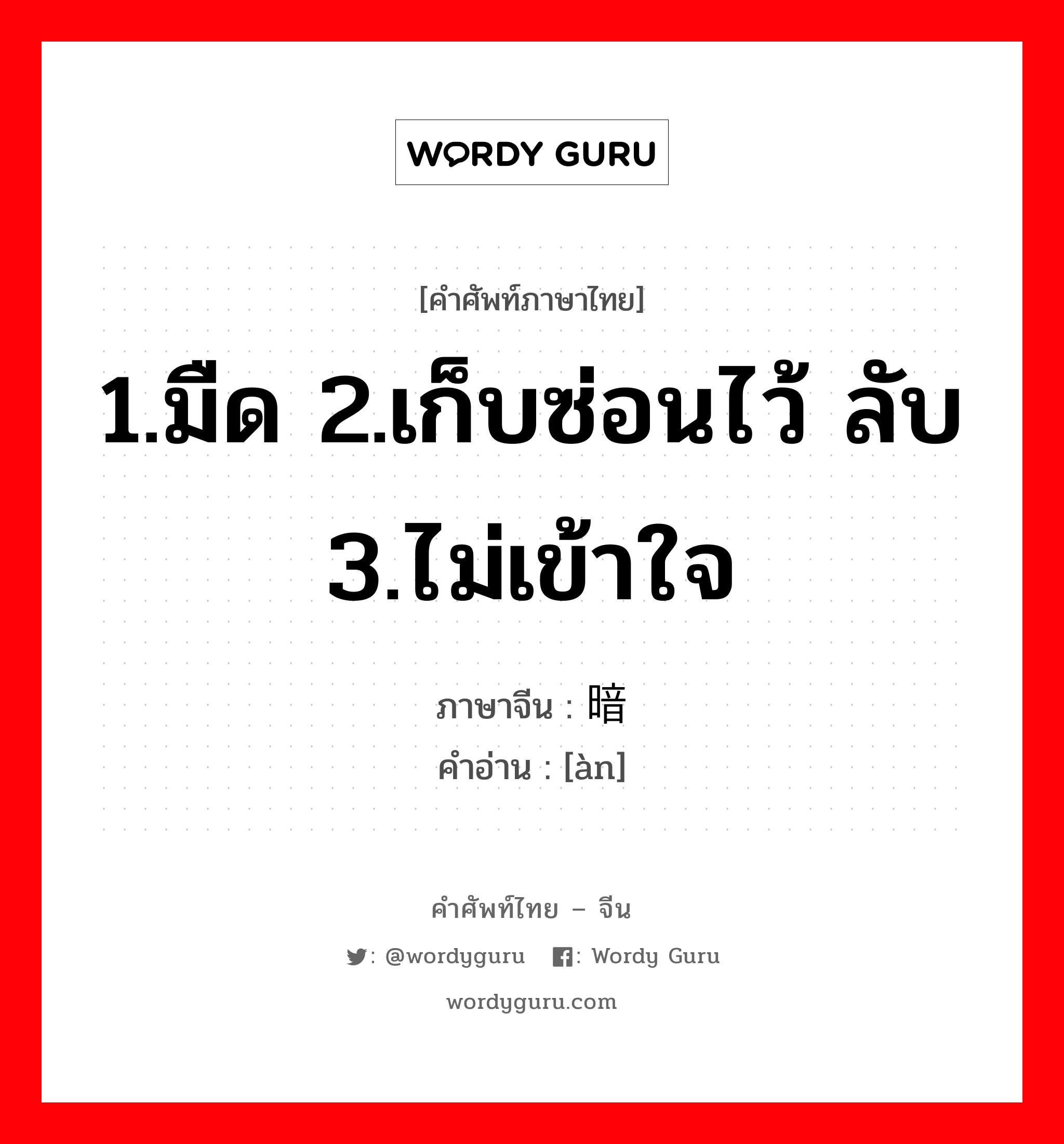 1.มืด 2.เก็บซ่อนไว้ ลับ 3.ไม่เข้าใจ ภาษาจีนคืออะไร, คำศัพท์ภาษาไทย - จีน 1.มืด 2.เก็บซ่อนไว้ ลับ 3.ไม่เข้าใจ ภาษาจีน 暗 คำอ่าน [àn]