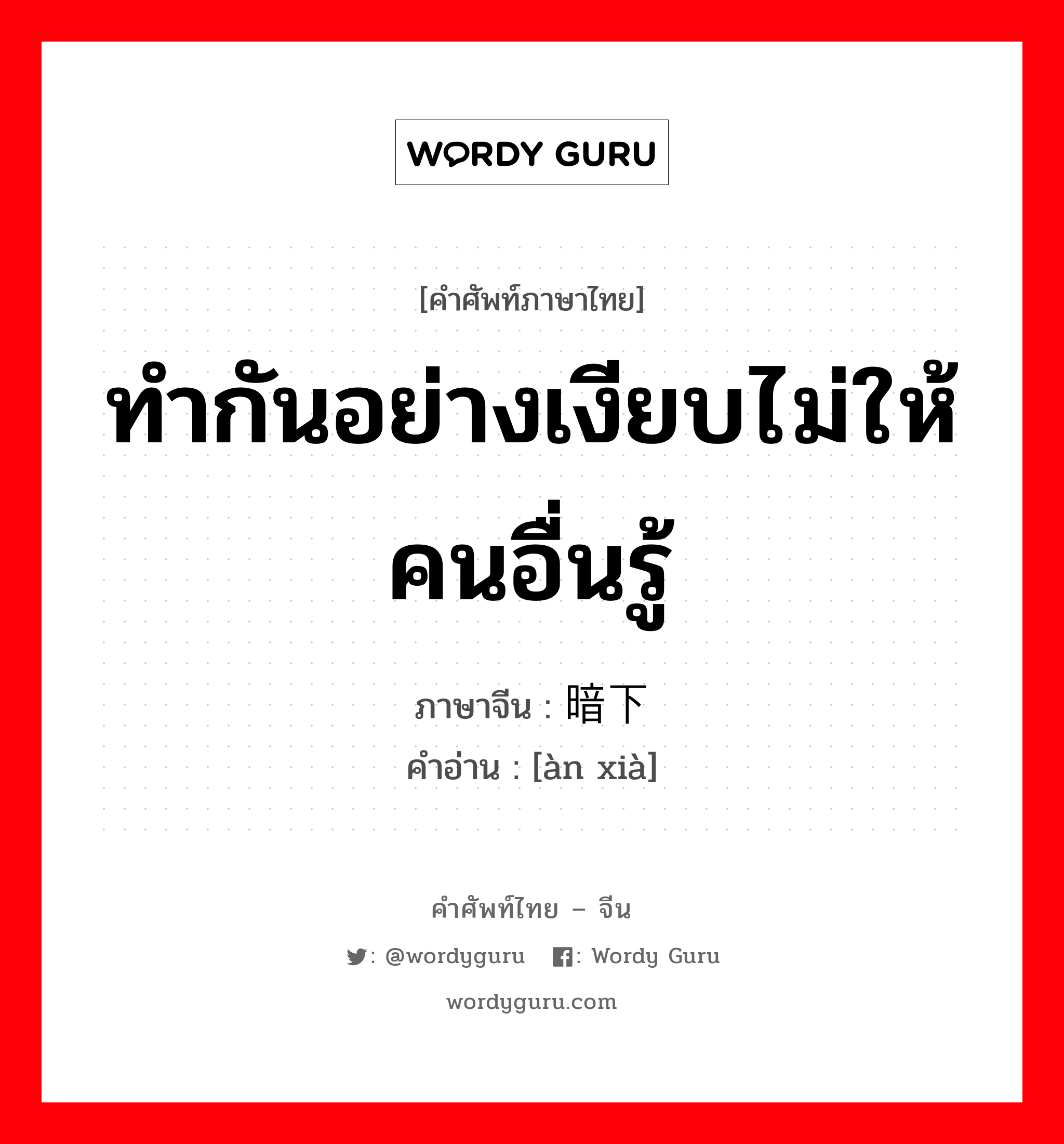 ทำกันอย่างเงียบไม่ให้คนอื่นรู้ ภาษาจีนคืออะไร, คำศัพท์ภาษาไทย - จีน ทำกันอย่างเงียบไม่ให้คนอื่นรู้ ภาษาจีน 暗下 คำอ่าน [àn xià]