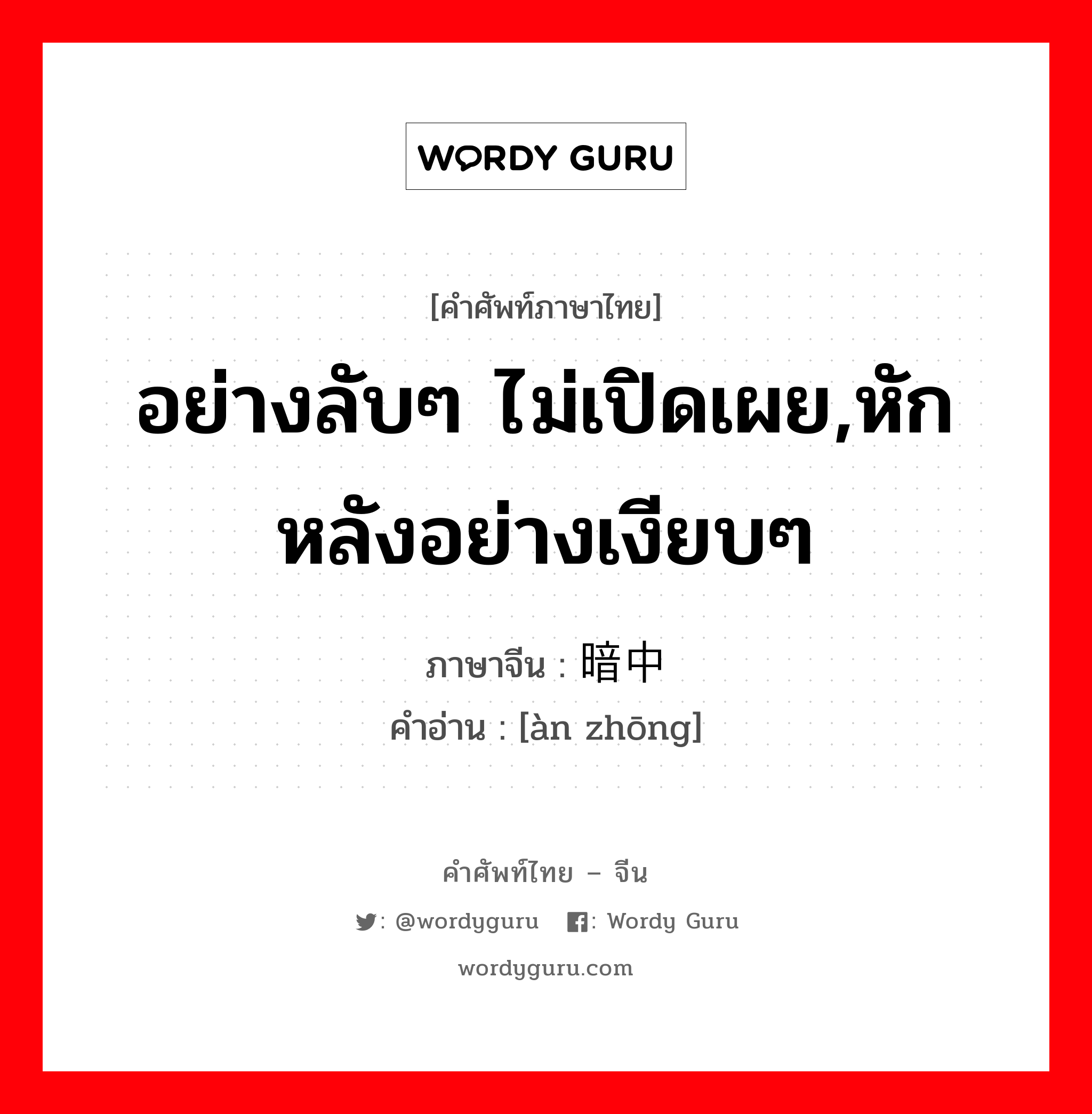 อย่างลับๆ ไม่เปิดเผย,หักหลังอย่างเงียบๆ ภาษาจีนคืออะไร, คำศัพท์ภาษาไทย - จีน อย่างลับๆ ไม่เปิดเผย,หักหลังอย่างเงียบๆ ภาษาจีน 暗中 คำอ่าน [àn zhōng]