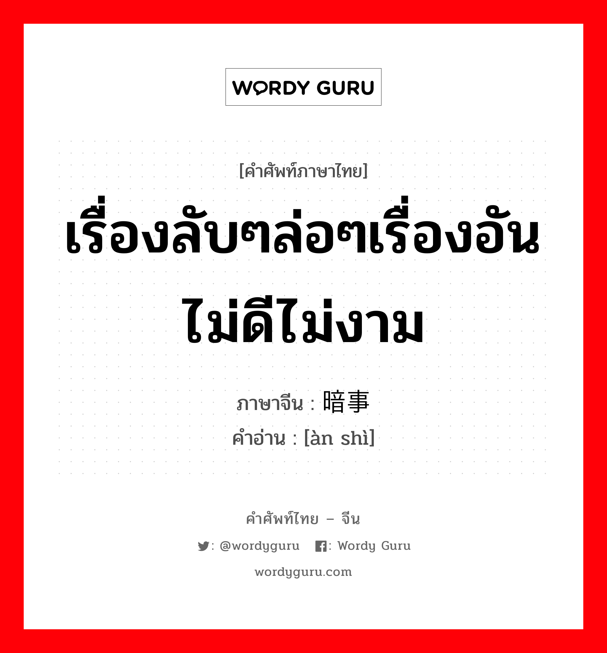 เรื่องลับๆล่อๆเรื่องอันไม่ดีไม่งาม ภาษาจีนคืออะไร, คำศัพท์ภาษาไทย - จีน เรื่องลับๆล่อๆเรื่องอันไม่ดีไม่งาม ภาษาจีน 暗事 คำอ่าน [àn shì]