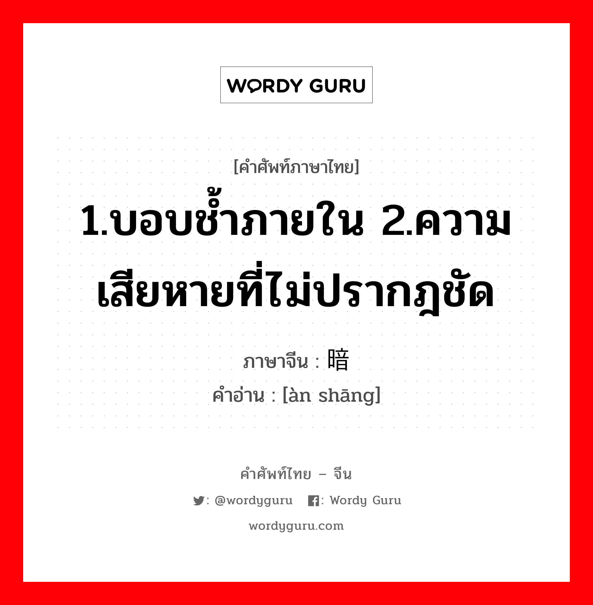 1.บอบช้ำภายใน 2.ความเสียหายที่ไม่ปรากฎชัด ภาษาจีนคืออะไร, คำศัพท์ภาษาไทย - จีน 1.บอบช้ำภายใน 2.ความเสียหายที่ไม่ปรากฎชัด ภาษาจีน 暗伤 คำอ่าน [àn shāng]