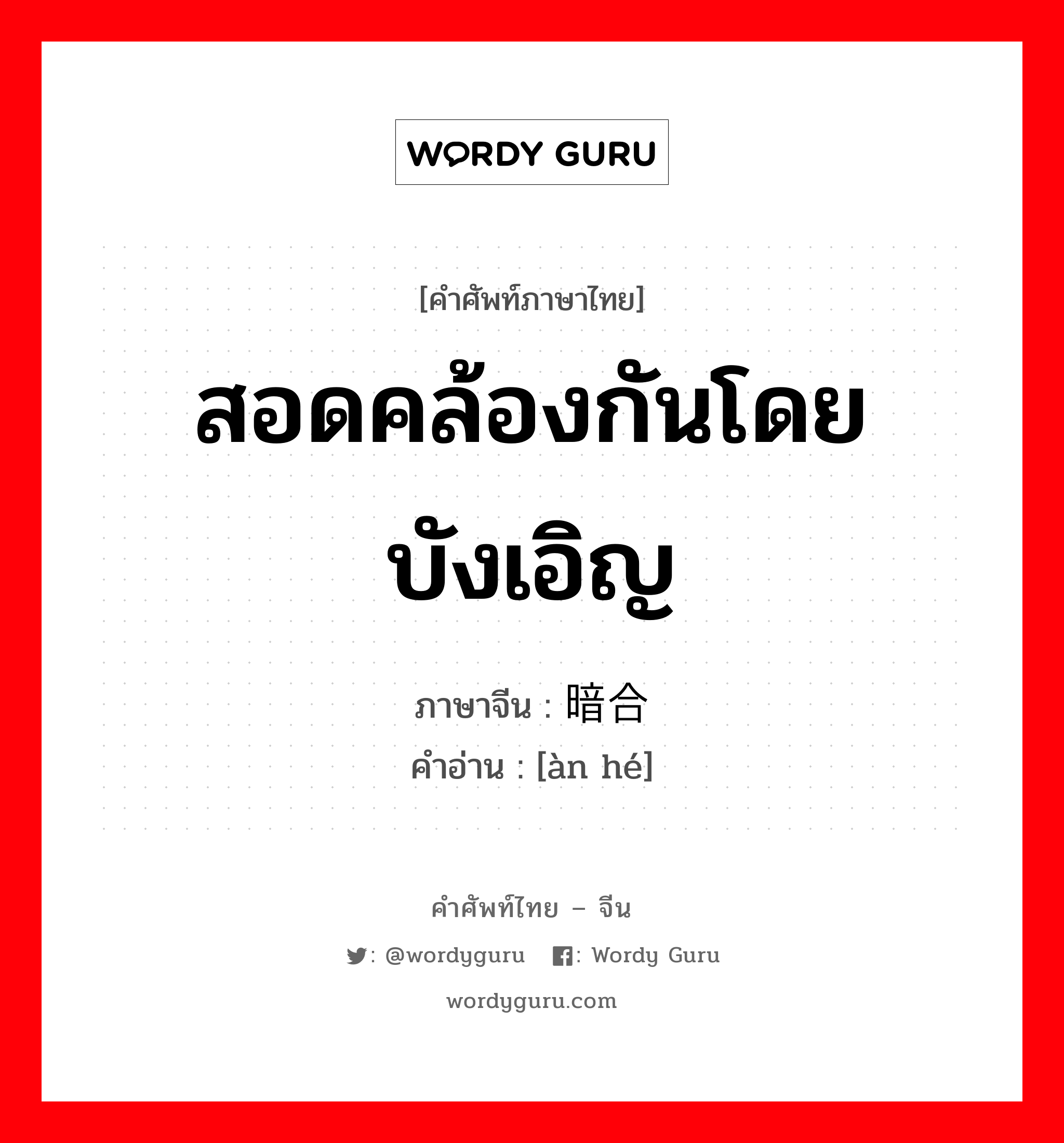 สอดคล้องกันโดยบังเอิญ ภาษาจีนคืออะไร, คำศัพท์ภาษาไทย - จีน สอดคล้องกันโดยบังเอิญ ภาษาจีน 暗合 คำอ่าน [àn hé]