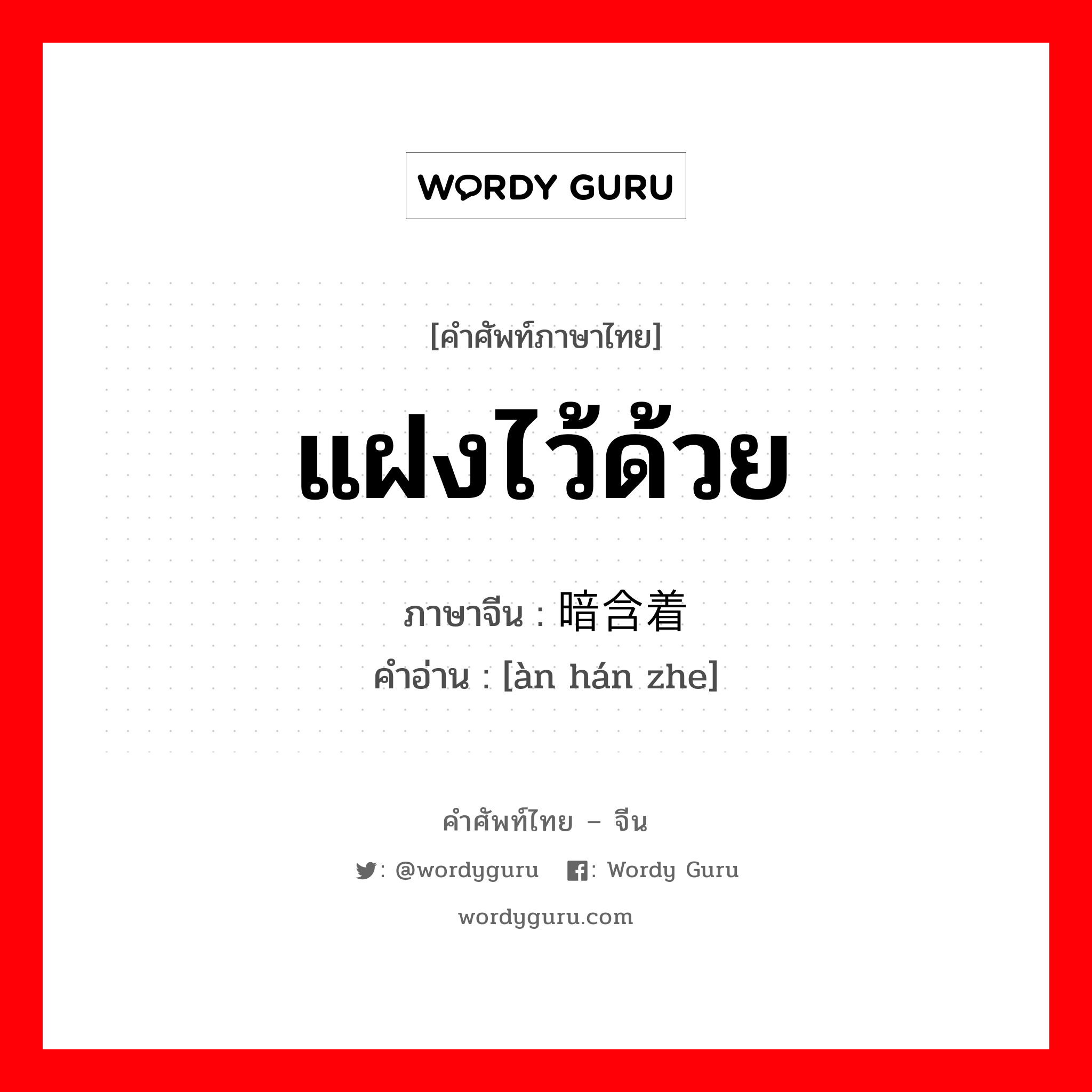 แฝงไว้ด้วย ภาษาจีนคืออะไร, คำศัพท์ภาษาไทย - จีน แฝงไว้ด้วย ภาษาจีน 暗含着 คำอ่าน [àn hán zhe]