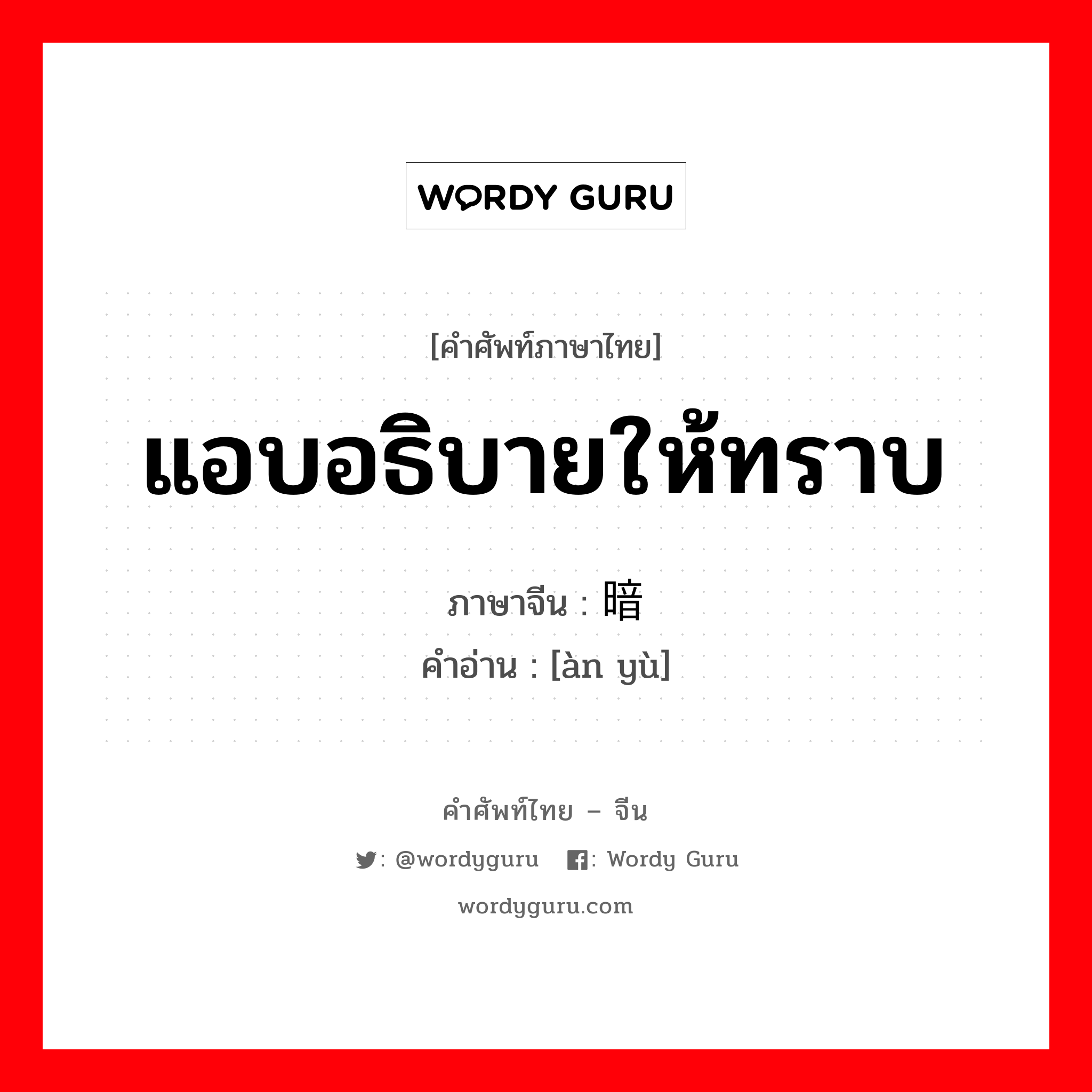 แอบอธิบายให้ทราบ ภาษาจีนคืออะไร, คำศัพท์ภาษาไทย - จีน แอบอธิบายให้ทราบ ภาษาจีน 暗喻 คำอ่าน [àn yù]