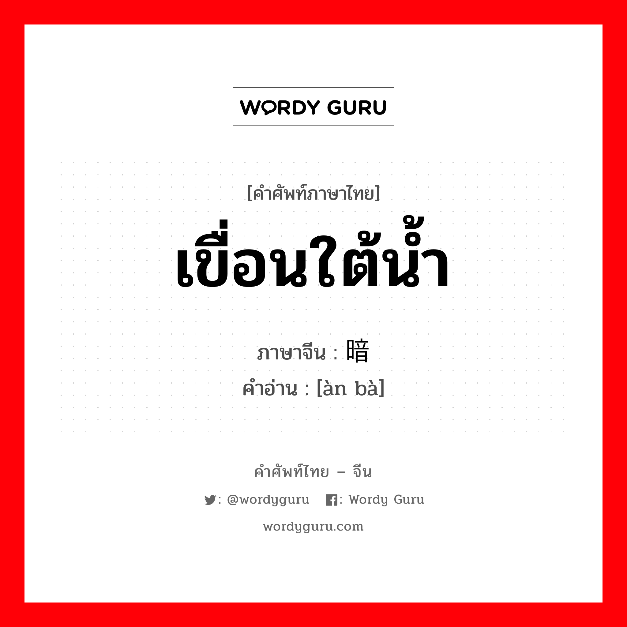 เขื่อนใต้น้ำ ภาษาจีนคืออะไร, คำศัพท์ภาษาไทย - จีน เขื่อนใต้น้ำ ภาษาจีน 暗坝 คำอ่าน [àn bà]