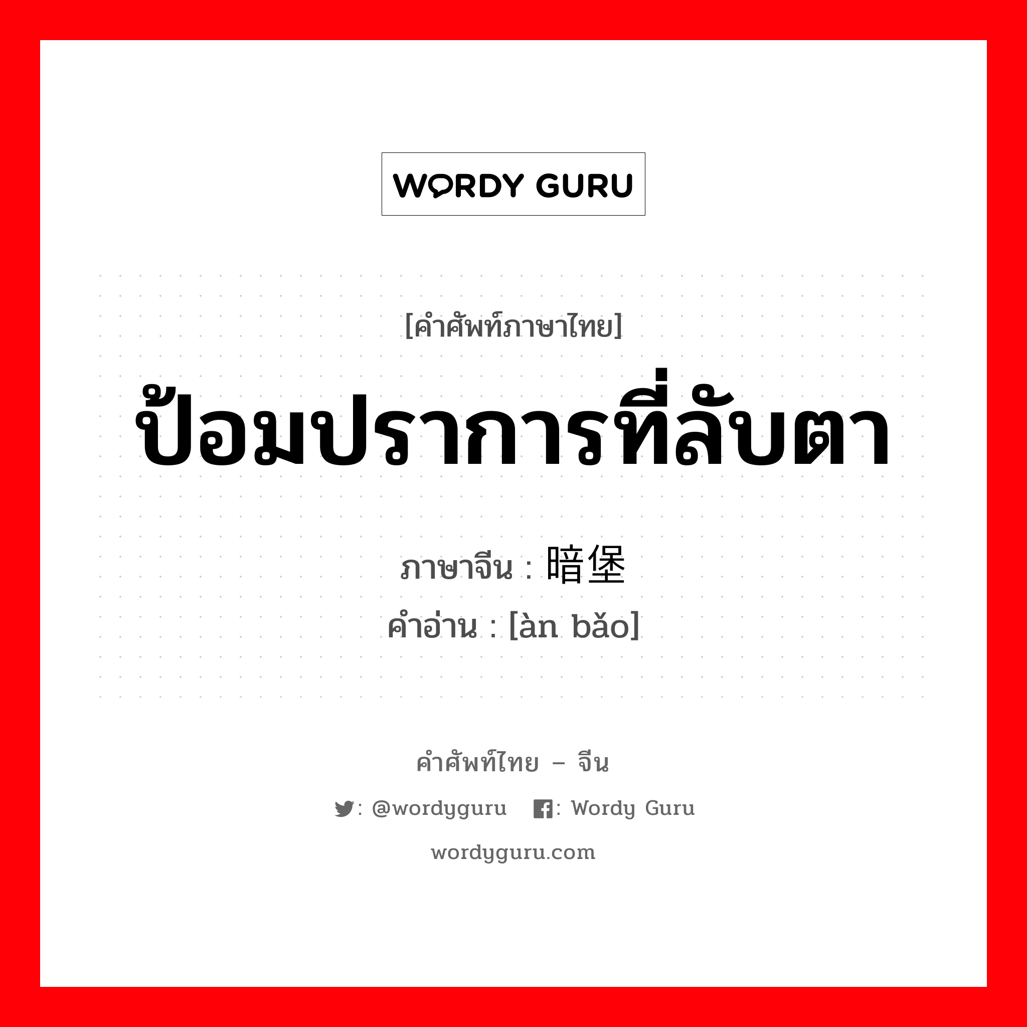 ป้อมปราการที่ลับตา ภาษาจีนคืออะไร, คำศัพท์ภาษาไทย - จีน ป้อมปราการที่ลับตา ภาษาจีน 暗堡 คำอ่าน [àn bǎo]