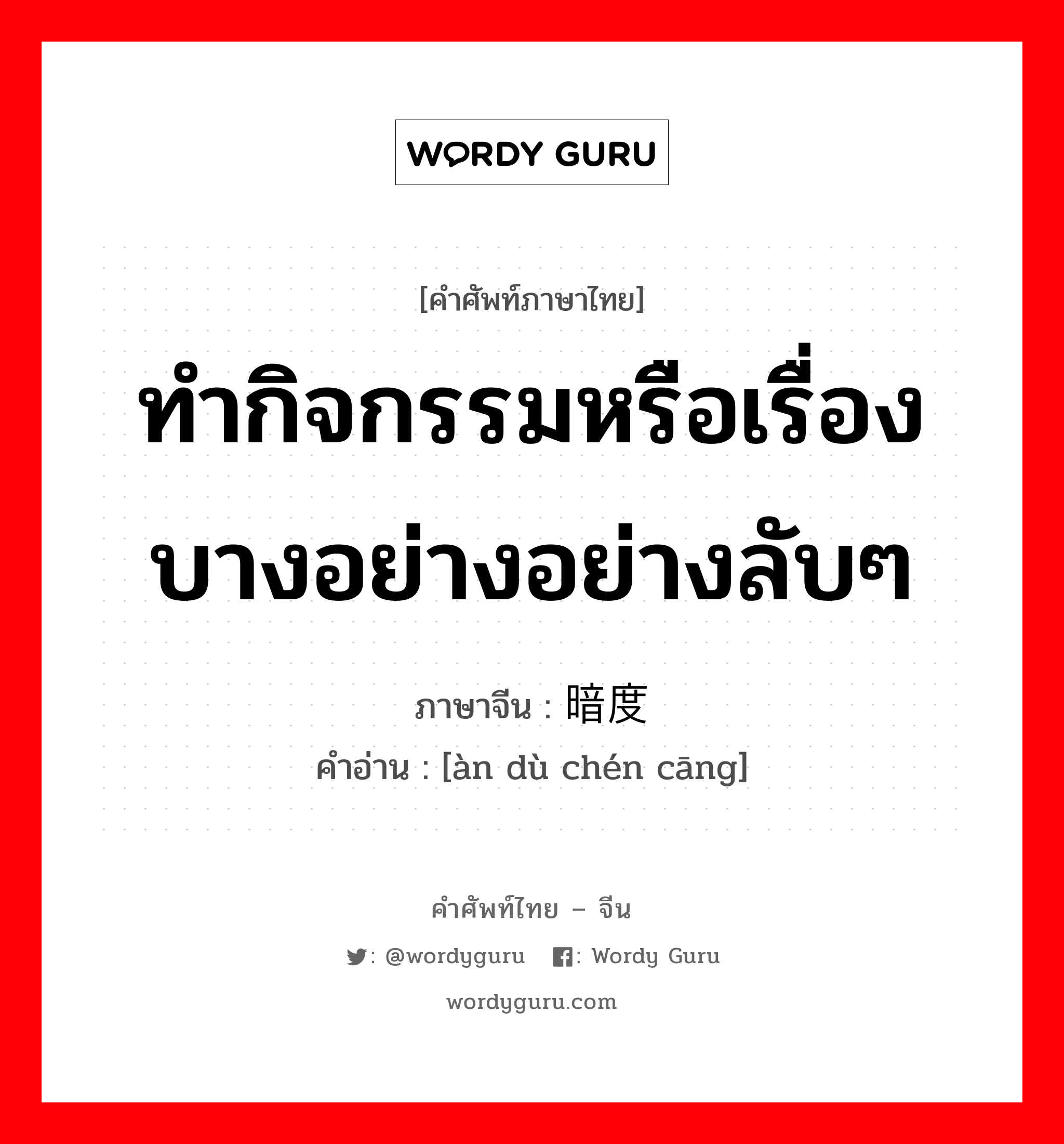 ทำกิจกรรมหรือเรื่องบางอย่างอย่างลับๆ ภาษาจีนคืออะไร, คำศัพท์ภาษาไทย - จีน ทำกิจกรรมหรือเรื่องบางอย่างอย่างลับๆ ภาษาจีน 暗度陈仓 คำอ่าน [àn dù chén cāng]