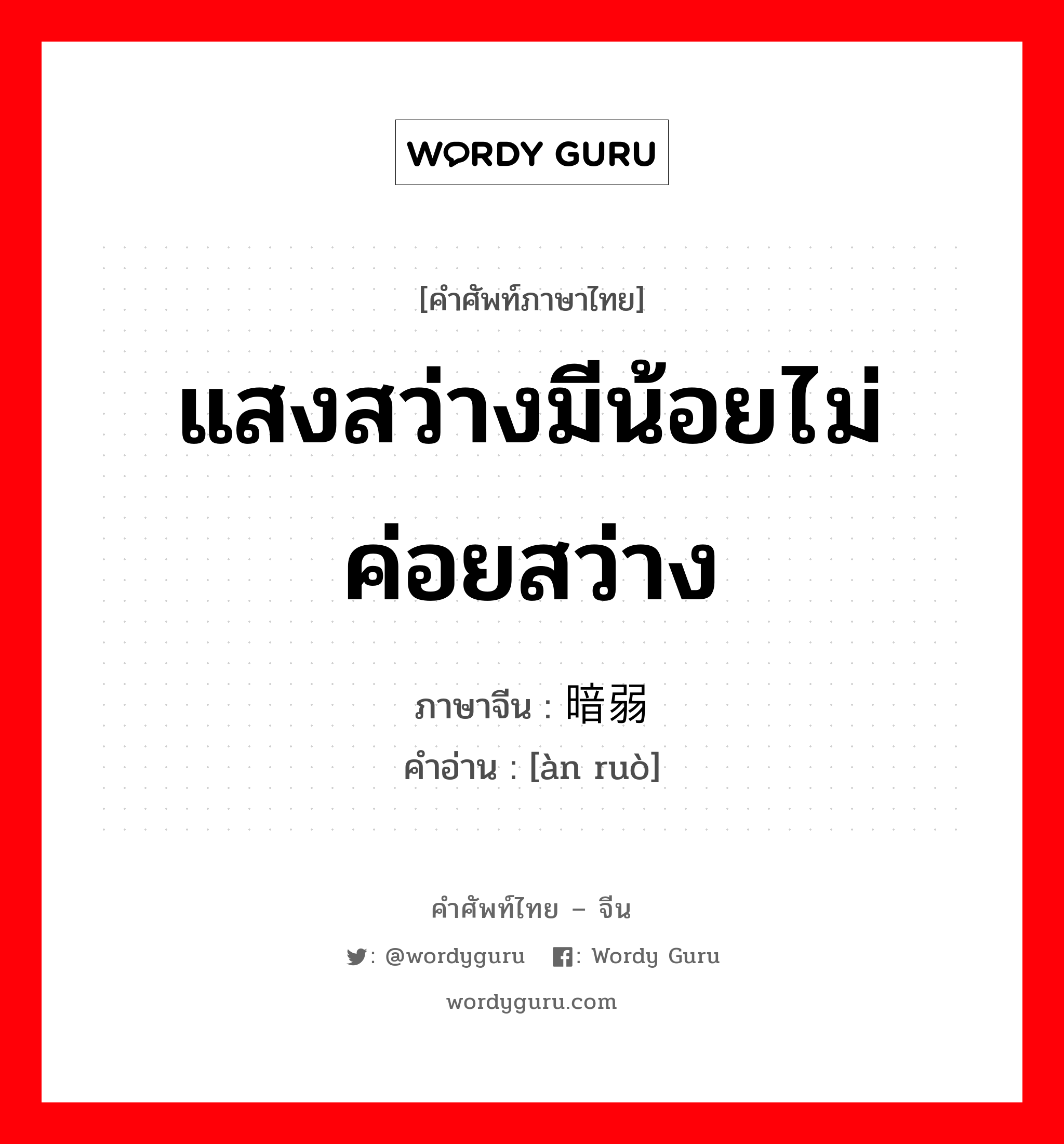 แสงสว่างมีน้อยไม่ค่อยสว่าง ภาษาจีนคืออะไร, คำศัพท์ภาษาไทย - จีน แสงสว่างมีน้อยไม่ค่อยสว่าง ภาษาจีน 暗弱 คำอ่าน [àn ruò]