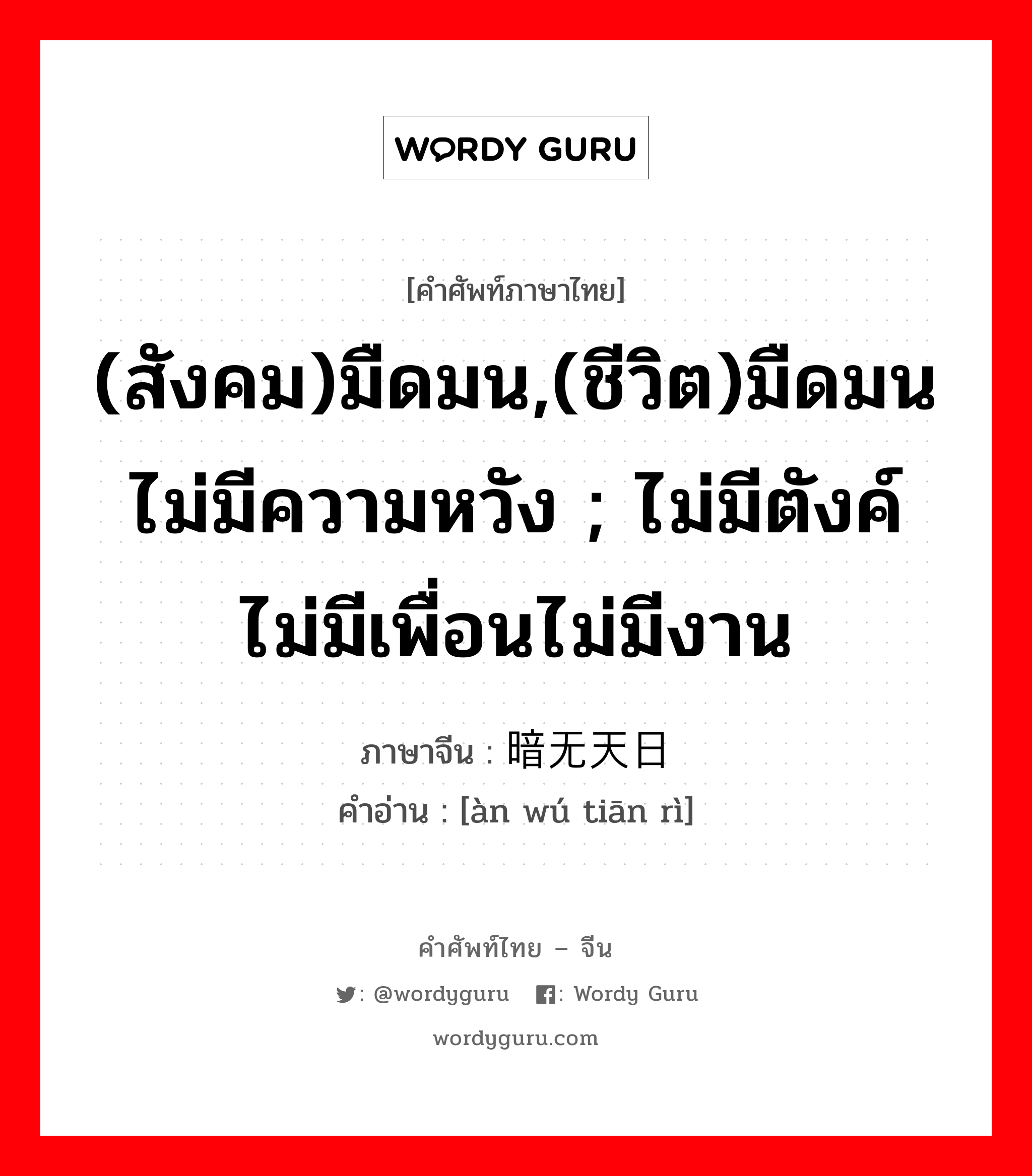 (สังคม)มืดมน,(ชีวิต)มืดมนไม่มีความหวัง ; ไม่มีตังค์ไม่มีเพื่อนไม่มีงาน ภาษาจีนคืออะไร, คำศัพท์ภาษาไทย - จีน (สังคม)มืดมน,(ชีวิต)มืดมนไม่มีความหวัง ; ไม่มีตังค์ไม่มีเพื่อนไม่มีงาน ภาษาจีน 暗无天日 คำอ่าน [àn wú tiān rì]