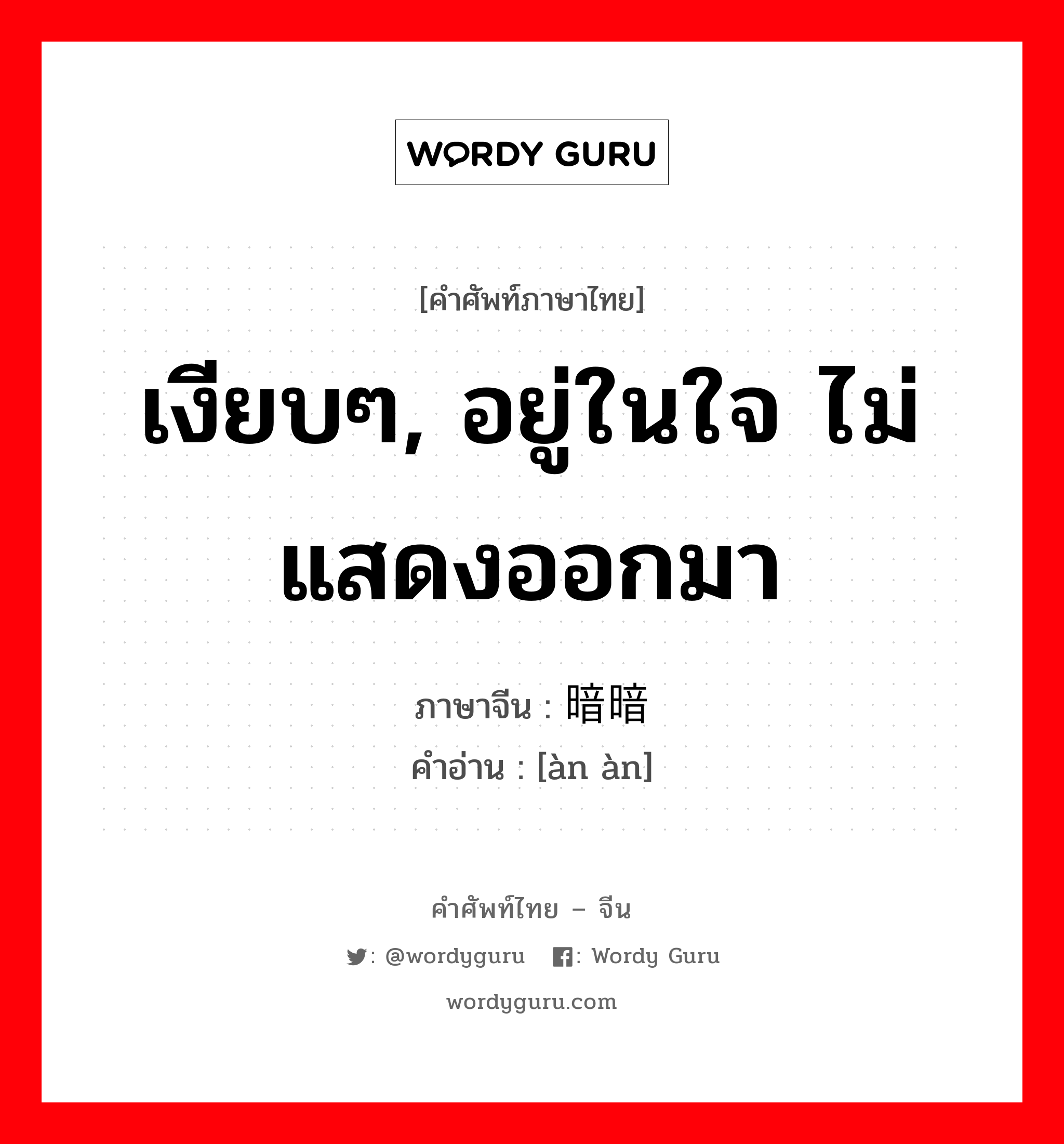 เงียบๆ, อยู่ในใจ ไม่แสดงออกมา ภาษาจีนคืออะไร, คำศัพท์ภาษาไทย - จีน เงียบๆ, อยู่ในใจ ไม่แสดงออกมา ภาษาจีน 暗暗 คำอ่าน [àn àn]