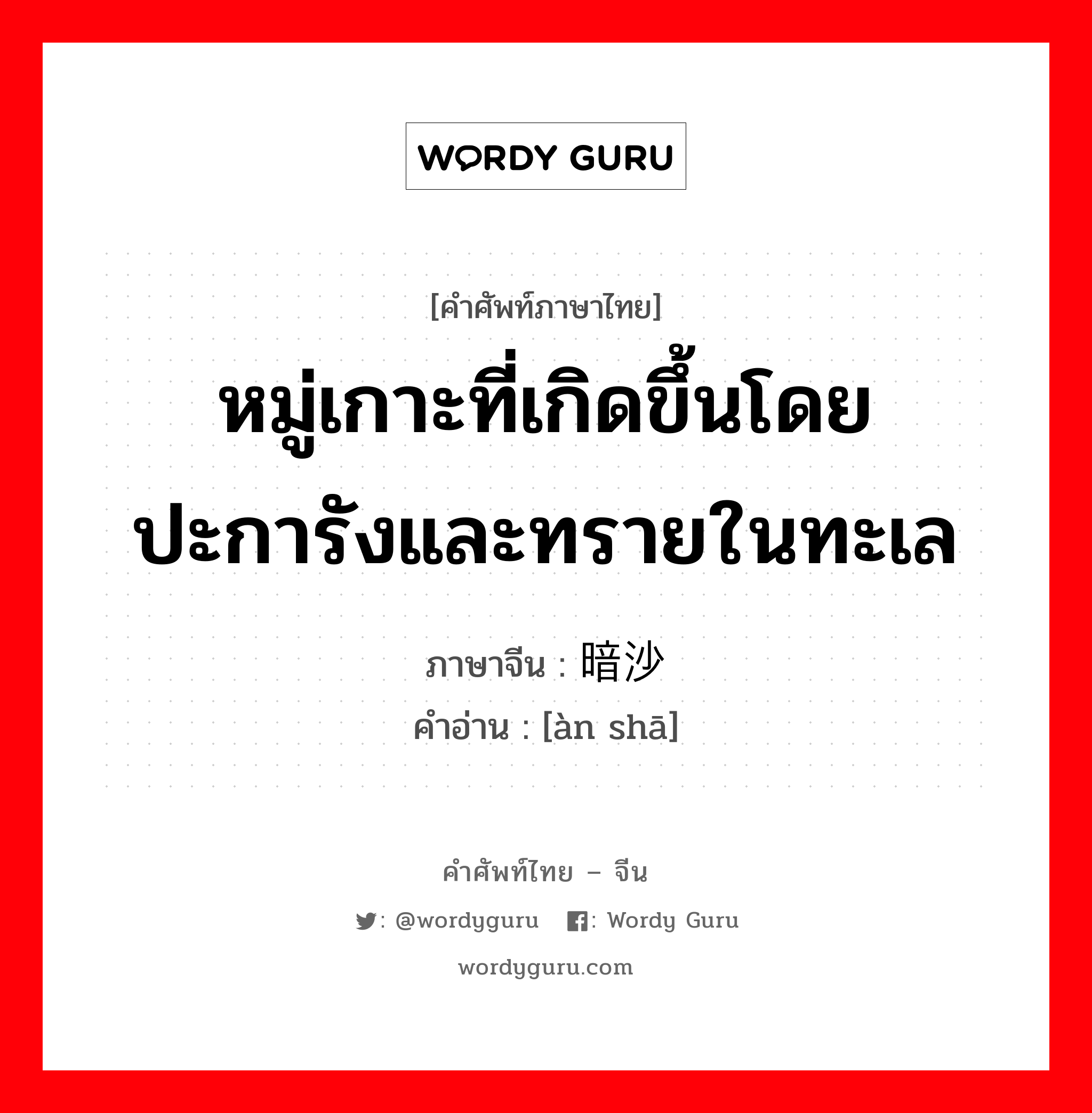 หมู่เกาะที่เกิดขึ้นโดยปะการังและทรายในทะเล ภาษาจีนคืออะไร, คำศัพท์ภาษาไทย - จีน หมู่เกาะที่เกิดขึ้นโดยปะการังและทรายในทะเล ภาษาจีน 暗沙 คำอ่าน [àn shā]