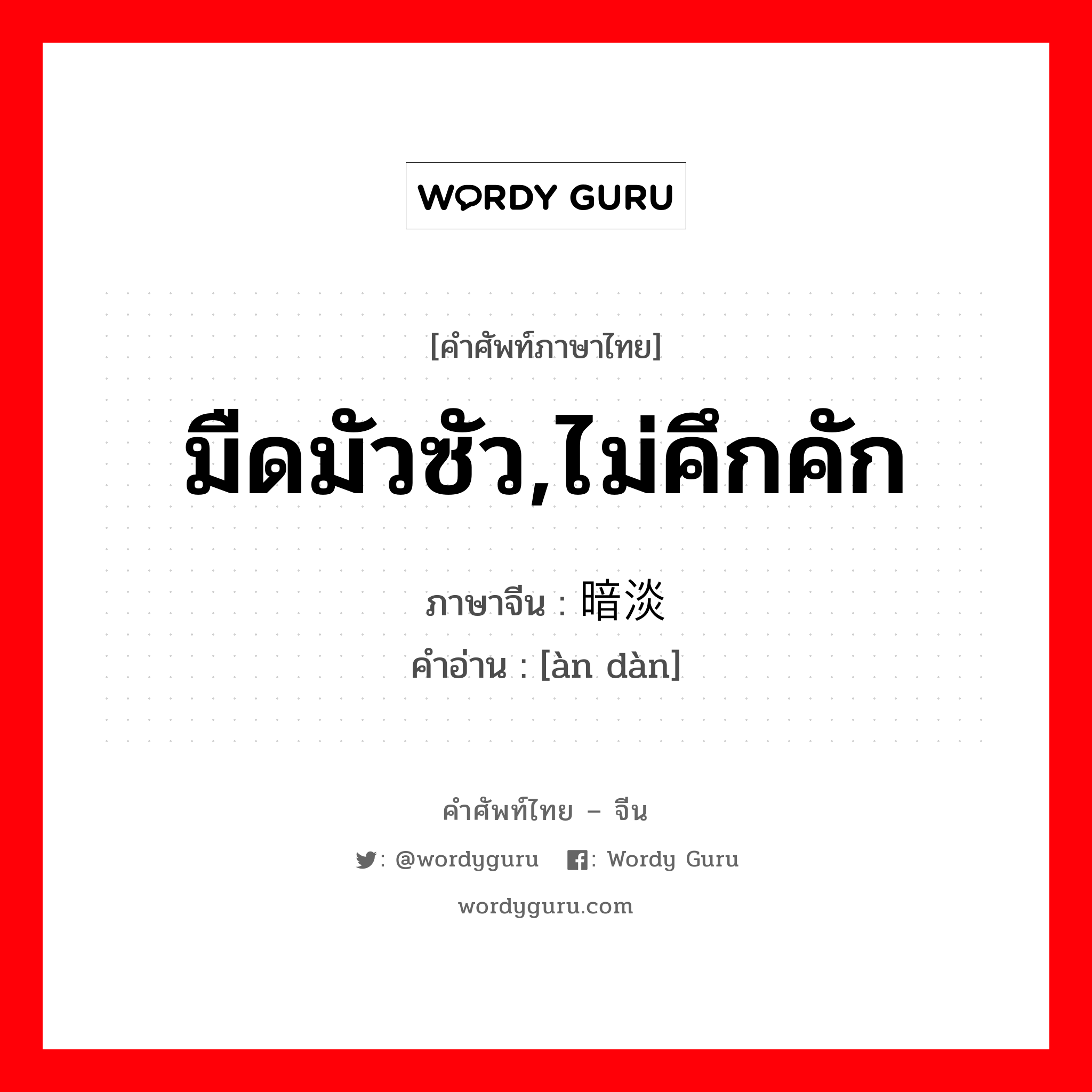 มืดมัวซัว,ไม่คึกคัก ภาษาจีนคืออะไร, คำศัพท์ภาษาไทย - จีน มืดมัวซัว,ไม่คึกคัก ภาษาจีน 暗淡 คำอ่าน [àn dàn]