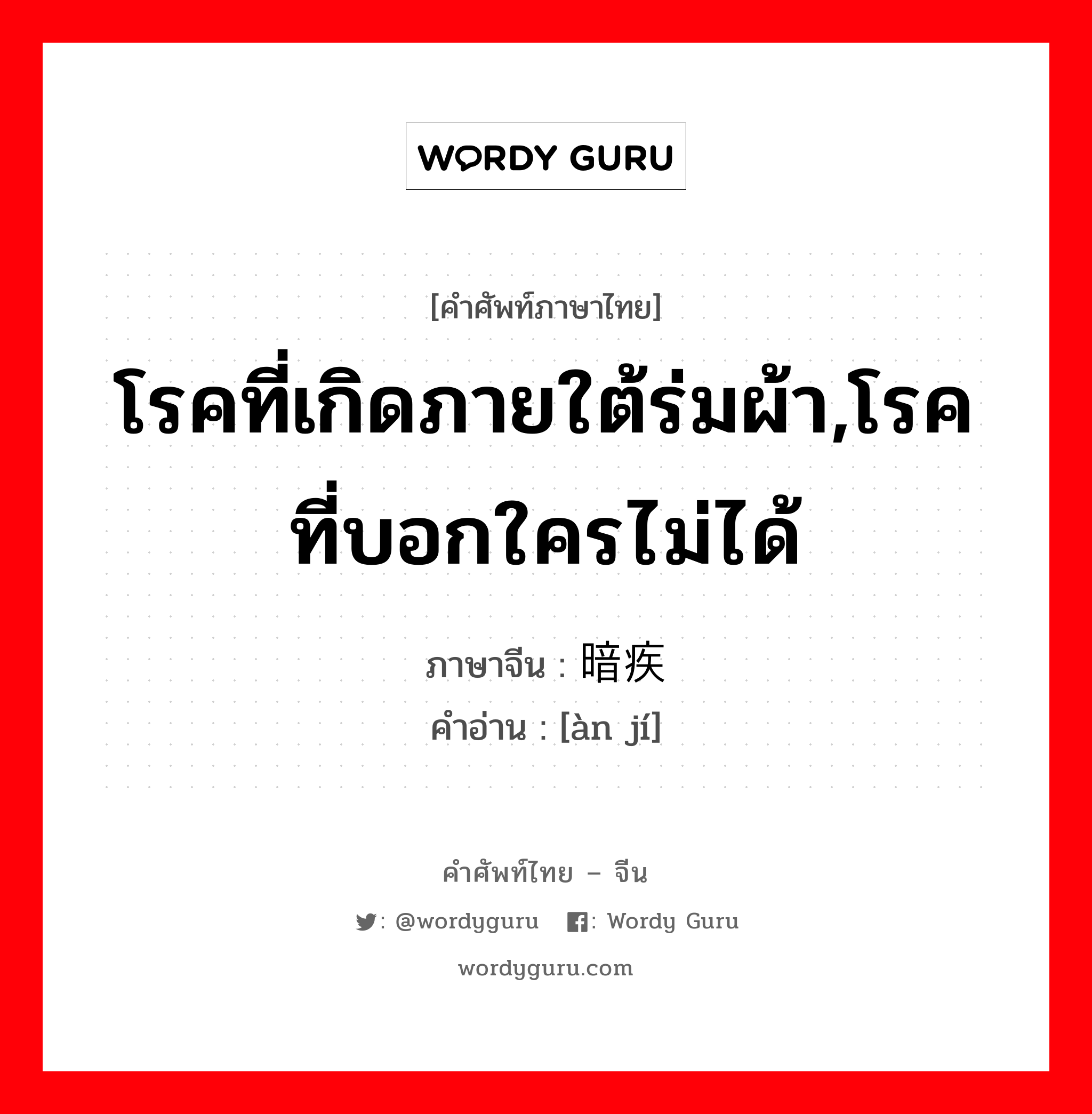 โรคที่เกิดภายใต้ร่มผ้า,โรคที่บอกใครไม่ได้ ภาษาจีนคืออะไร, คำศัพท์ภาษาไทย - จีน โรคที่เกิดภายใต้ร่มผ้า,โรคที่บอกใครไม่ได้ ภาษาจีน 暗疾 คำอ่าน [àn jí]